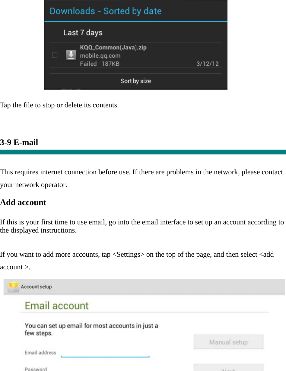           Tap the file to stop or delete its contents.    3-9 E-mail   This requires internet connection before use. If there are problems in the network, please contact your network operator. Add account   If this is your first time to use email, go into the email interface to set up an account according to the displayed instructions.   If you want to add more accounts, tap &lt;Settings&gt; on the top of the page, and then select &lt;add account &gt;.    