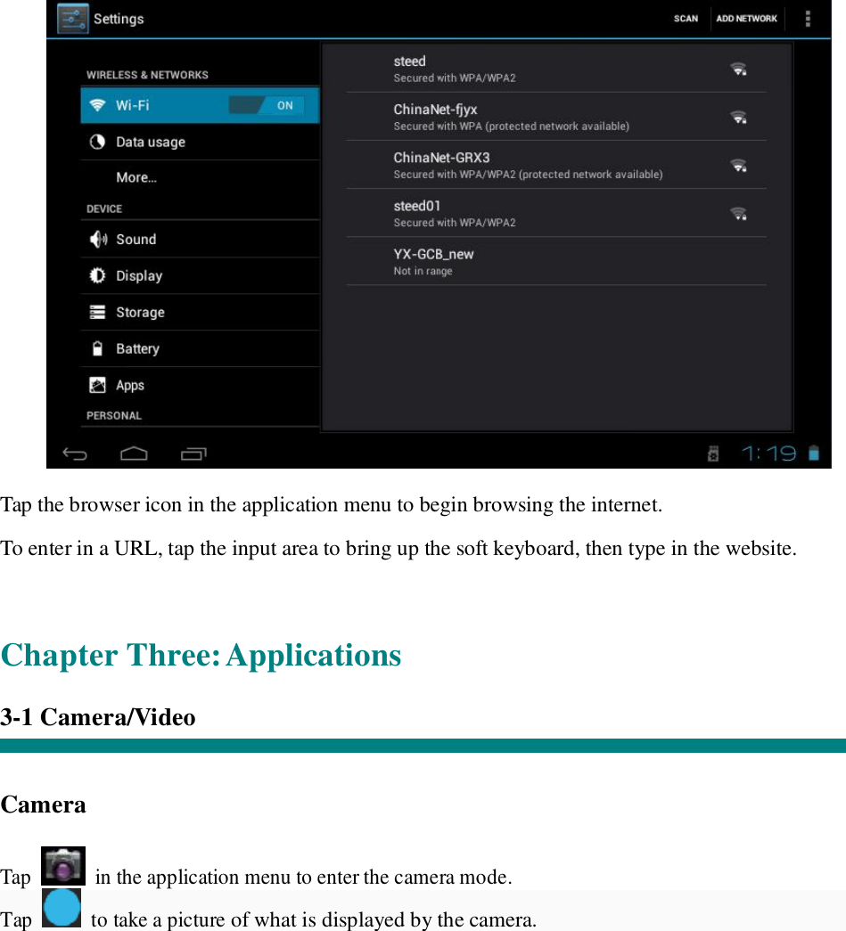   “   Tap the browser icon in the application menu to begin browsing the internet.  To enter in a URL, tap the input area to bring up the soft keyboard, then type in the website.    Chapter Three: Applications  3-1 Camera/Video    Camera   Tap   in the application menu to enter the camera mode. Tap   to take a picture of what is displayed by the camera.  