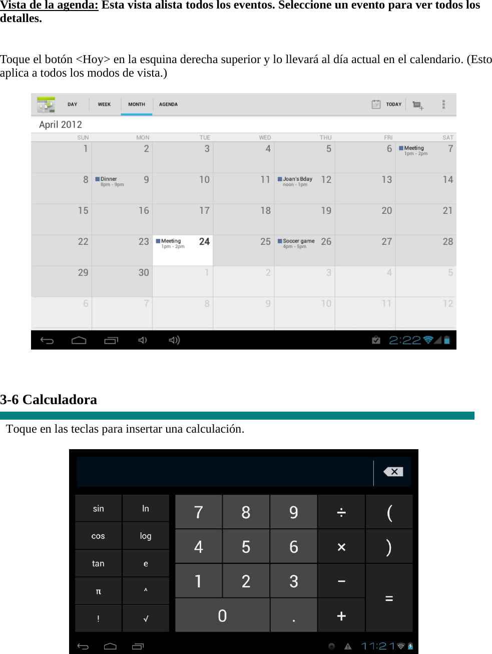 Vista de la agenda: Esta vista alista todos los eventos. Seleccione un evento para ver todos los detalles.   Toque el botón &lt;Hoy&gt; en la esquina derecha superior y lo llevará al día actual en el calendario. (Esto aplica a todos los modos de vista.)      3-6 Calculadora  Toque en las teclas para insertar una calculación.   