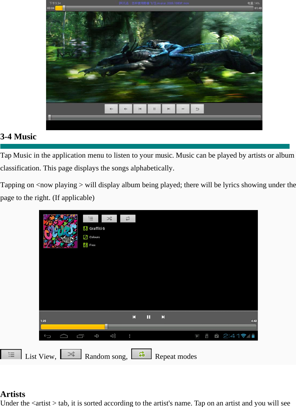  3-4 Music  Tap Music in the application menu to listen to your music. Music can be played by artists or album classification. This page displays the songs alphabetically.   Tapping on &lt;now playing &gt; will display album being played; there will be lyrics showing under the page to the right. (If applicable)   List View,  Random song,  Repeat modes     Artists Under the &lt;artist &gt; tab, it is sorted according to the artist&apos;s name. Tap on an artist and you will see 