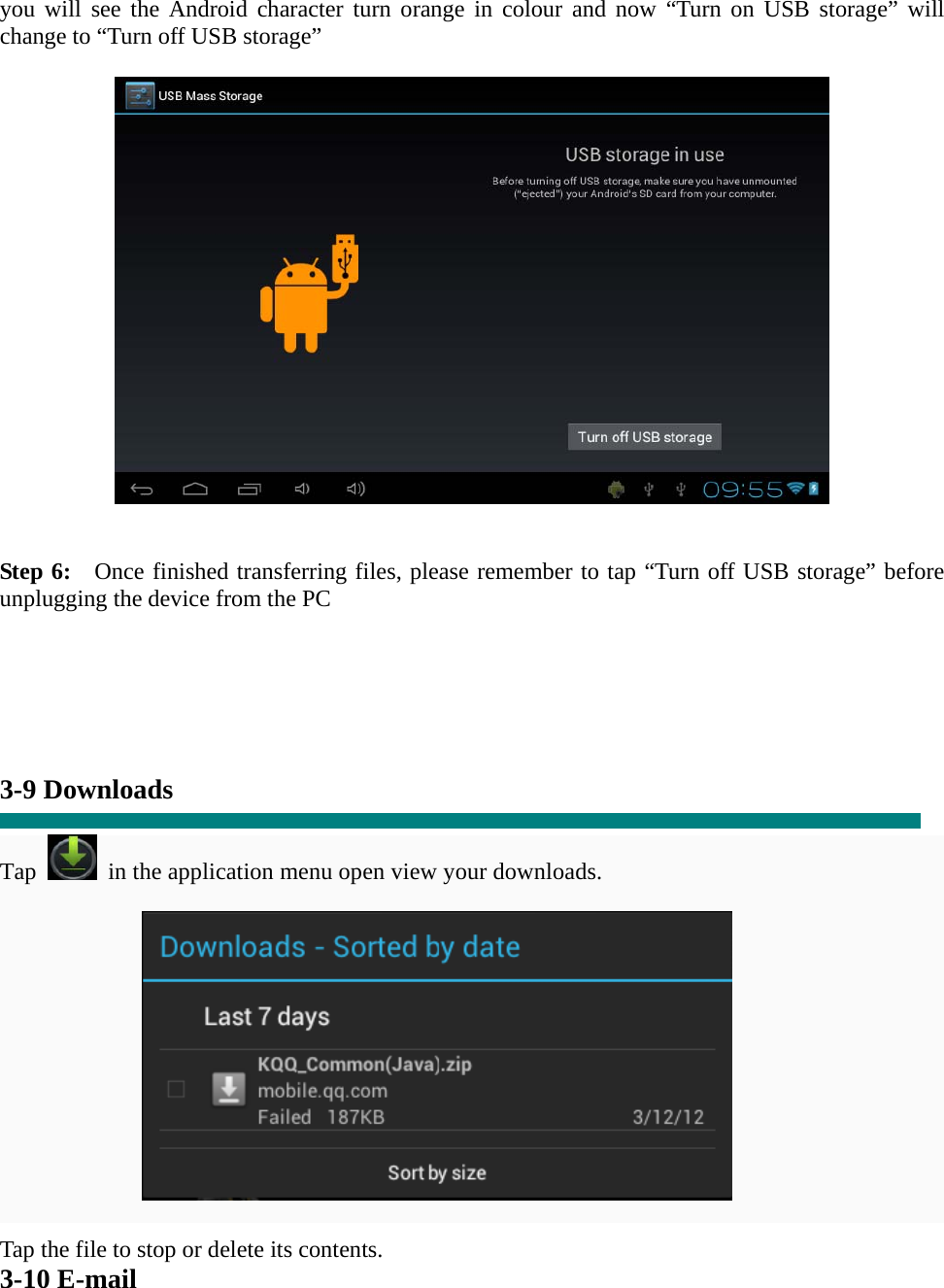 you will see the Android character turn orange in colour and now “Turn on USB storage” will change to “Turn off USB storage”     Step 6:   Once finished transferring files, please remember to tap “Turn off USB storage” before unplugging the device from the PC      3-9 Downloads  Tap   in the application menu open view your downloads.           Tap the file to stop or delete its contents. 3-10 E-mail 