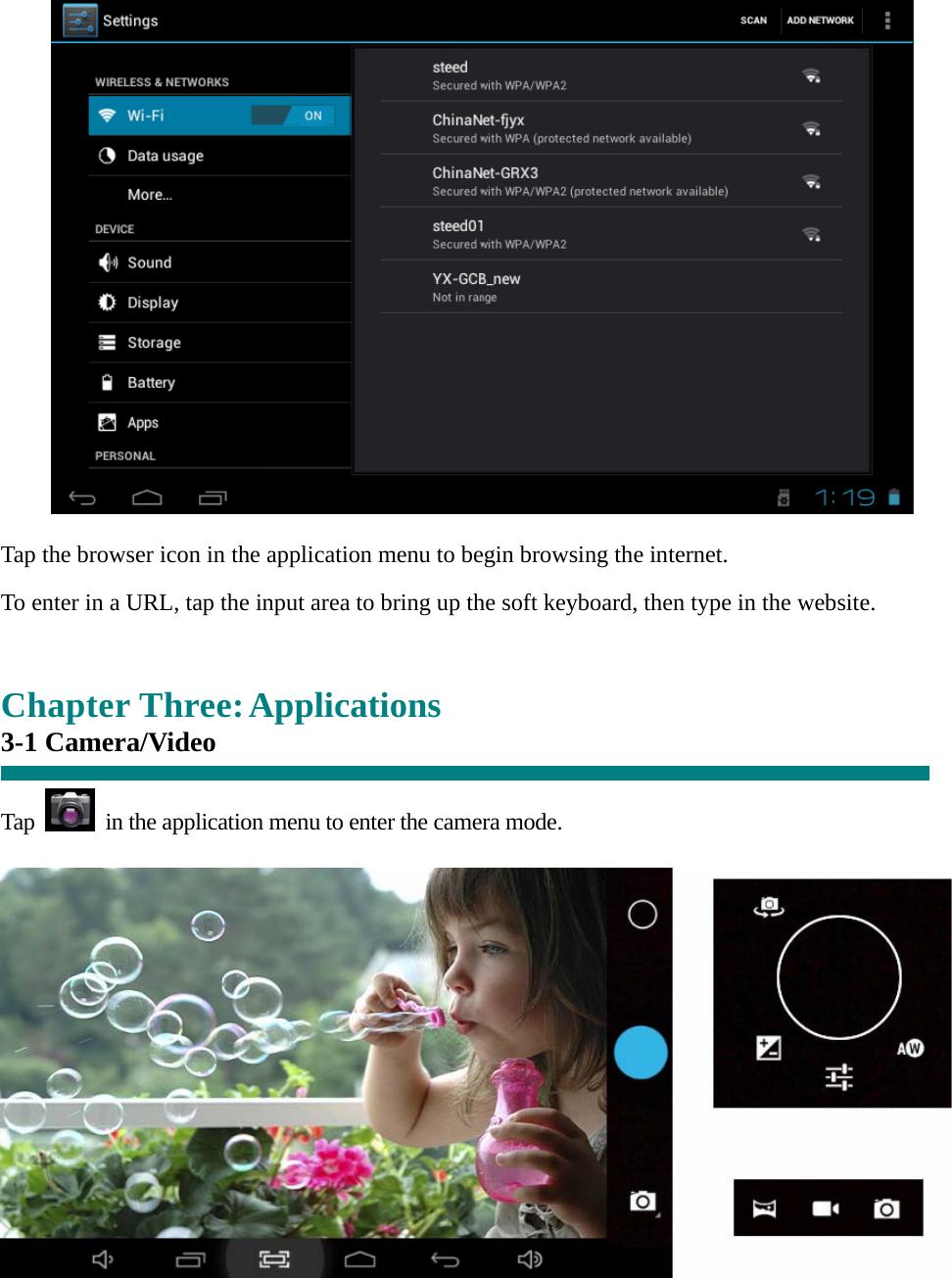   Tap the browser icon in the application menu to begin browsing the internet.  To enter in a URL, tap the input area to bring up the soft keyboard, then type in the website.   Chapter Three: Applications 3-1 Camera/Video    Tap    in the application menu to enter the camera mode.   