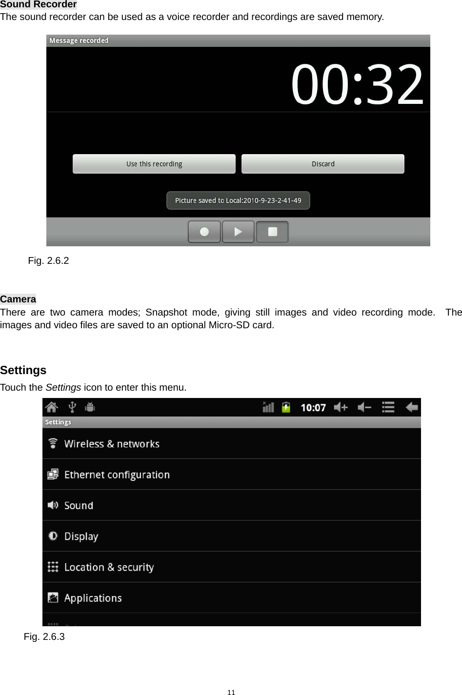 11Sound Recorder The sound recorder can be used as a voice recorder and recordings are saved memory. Fig. 2.6.2   Camera There are two camera modes; Snapshot mode, giving still images and video recording mode.  The images and video files are saved to an optional Micro-SD card. Settings Touch the Settings icon to enter this menu. Fig. 2.6.3 