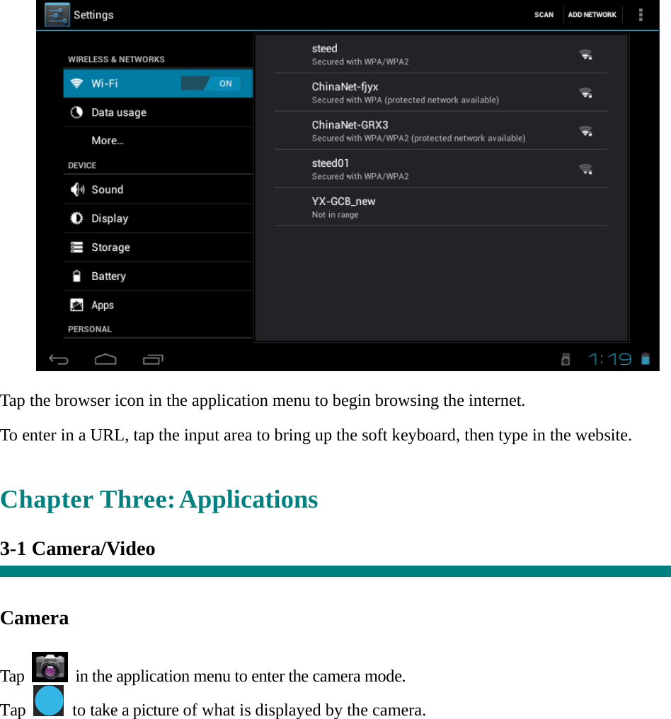   “   Tap the browser icon in the application menu to begin browsing the internet.  To enter in a URL, tap the input area to bring up the soft keyboard, then type in the website.   Chapter Three: Applications  3-1 Camera/Video     Camera   Tap    in the application menu to enter the camera mode. Tap    to take a picture of what is displayed by the camera.  