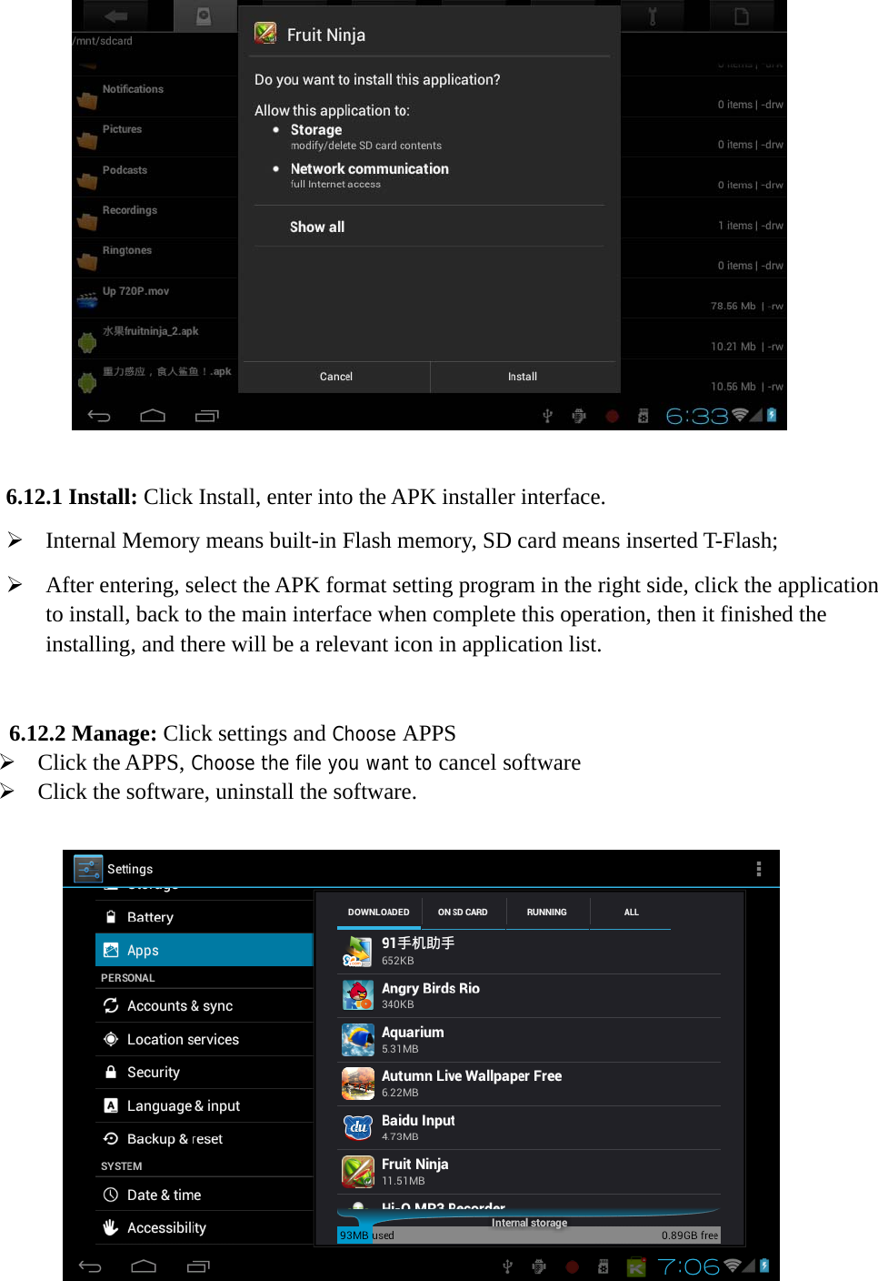     6.12.1 Install: Click Install, enter into the APK installer interface. ¾ Internal Memory means built-in Flash memory, SD card means inserted T-Flash; ¾ After entering, select the APK format setting program in the right side, click the application to install, back to the main interface when complete this operation, then it finished the installing, and there will be a relevant icon in application list.    6.12.2 Manage: Click settings and Choose APPS ¾ Click the APPS, Choose the file you want to cancel software ¾ Click the software, uninstall the software.                      