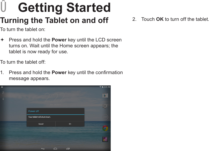 Page 12  Getting StartedEnglish ÂGetting StartedTurning the Tablet on and off To turn the tablet on: Press and hold the Power key until the LCD screen turns on. Wait until the Home screen appears; the tablet is now ready for use.To turn the tablet off:1.  Press and hold the Power key until the conrmation message appears.2.  Touch OK to turn off the tablet.