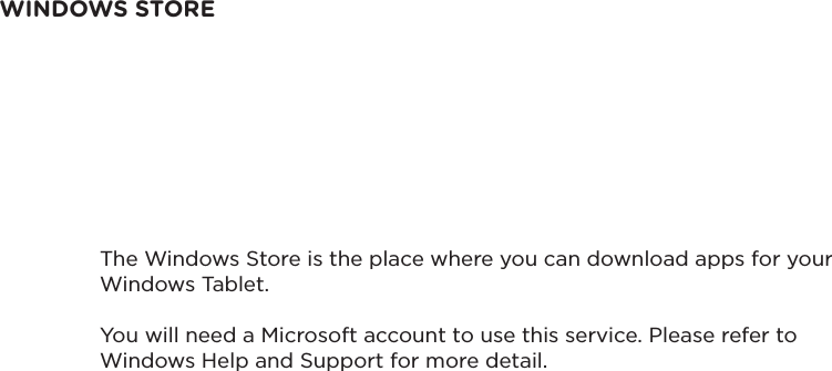 WINDOWS STOREThe Windows Store is the place where you can download apps for your Windows Tablet.You will need a Microsoft account to use this service. Please refer to Windows Help and Support for more detail.