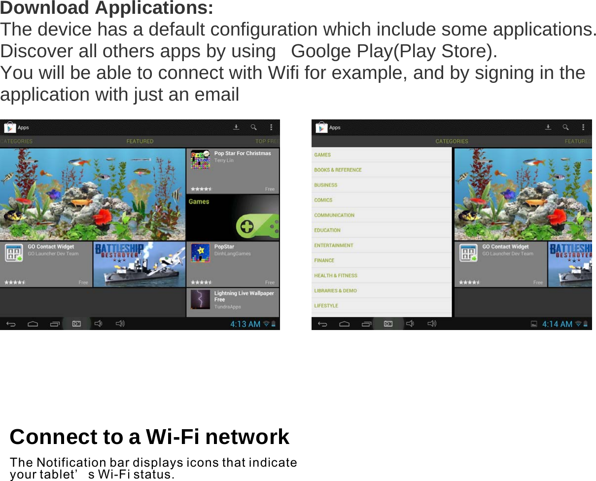  Download Applications: The device has a default configuration which include some applications. Discover all others apps by using   Goolge Play(Play Store). You will be able to connect with Wifi for example, and by signing in the application with just an email                   Connect to a Wi-Fi network  The Notification bar displays icons that indicate your tablet’ s Wi-Fi status. 