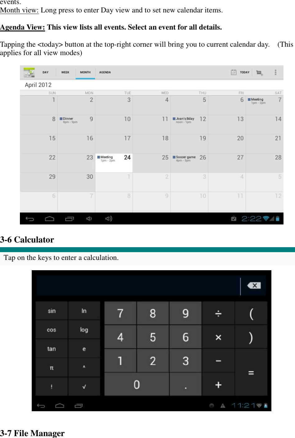 events. Month view: Long press to enter Day view and to set new calendar items.  Agenda View: This view lists all events. Select an event for all details.  Tapping the &lt;today&gt; button at the top-right corner will bring you to current calendar day.  (This applies for all view modes)    3-6 Calculator  Tap on the keys to enter a calculation.     3-7 File Manager 