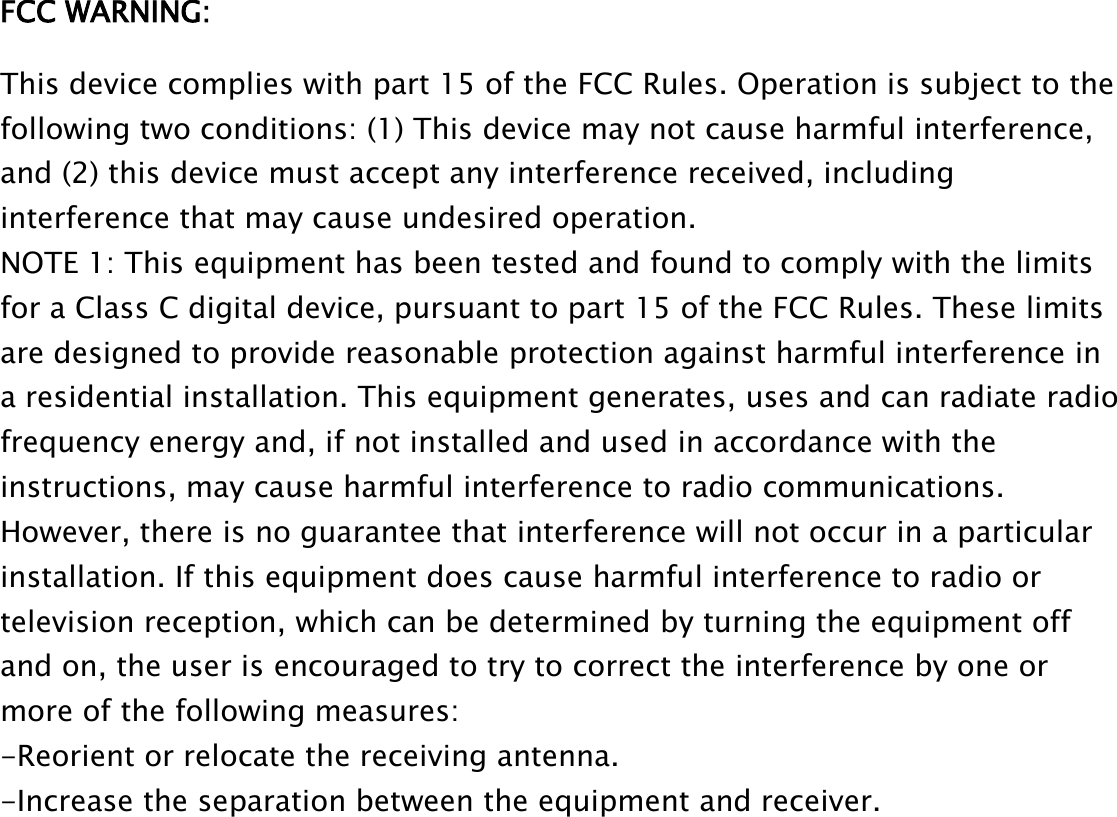 FCC WARNING:This device complies with part 15 of the FCC Rules. Operation is subject to thefollowing two conditions: (1) This device may not cause harmful interference,and (2) this device must accept any interference received, includinginterference that may cause undesired operation.NOTE 1: This equipment has been tested and found to comply with the limitsfor a Class C digital device, pursuant to part 15 of the FCC Rules. These limitsare designed to provide reasonable protection against harmful interference ina residential installation. This equipment generates, uses and can radiate radiofrequency energy and, if not installed and used in accordance with theinstructions, may cause harmful interference to radio communications.However, there is no guarantee that interference will not occur in a particularinstallation. If this equipment does cause harmful interference to radio ortelevision reception, which can be determined by turning the equipment offand on, the user is encouraged to try to correct the interference by one ormore of the following measures:-Reorient or relocate the receiving antenna.-Increase the separation between the equipment and receiver.