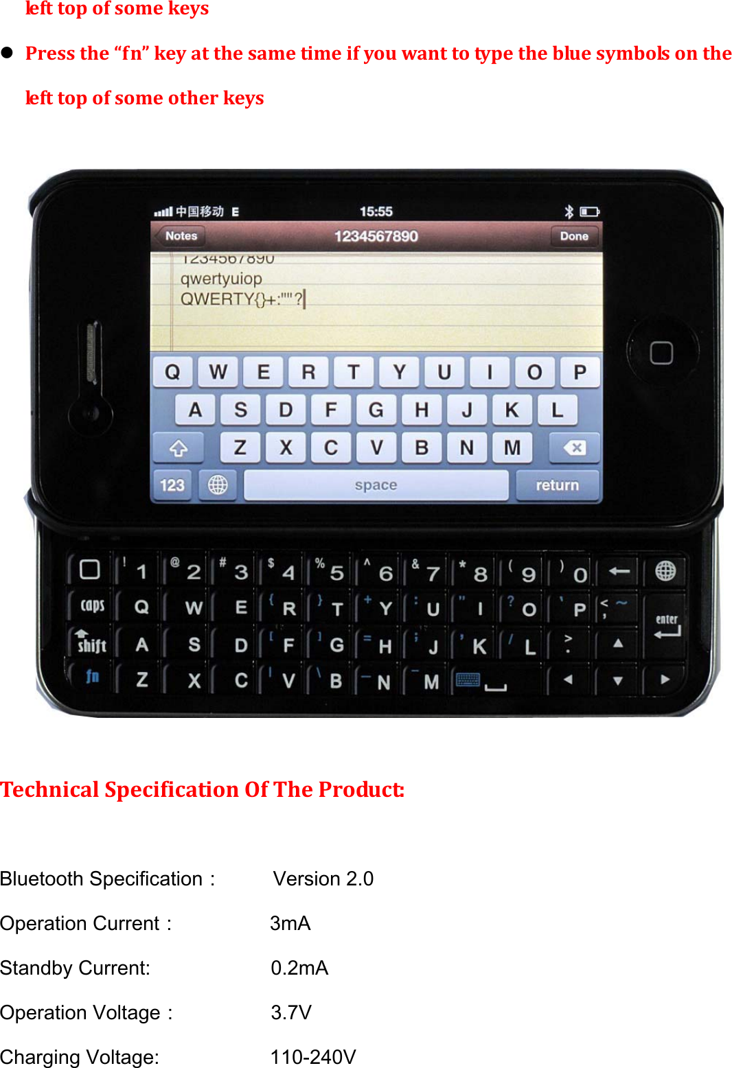 le ft topofsomekeysz Pressthe“fn”keyatthesametimeifyouwanttotypethebluesymbolsonthele ft topofsomeotherkeysTechnicalSpecificationOfTheProduct:Bluetooth Specification：          Version 2.0 Operation Current：         3mA Standby Current:             0.2mA Operation Voltage：         3.7V Charging Voltage:            110-240V 