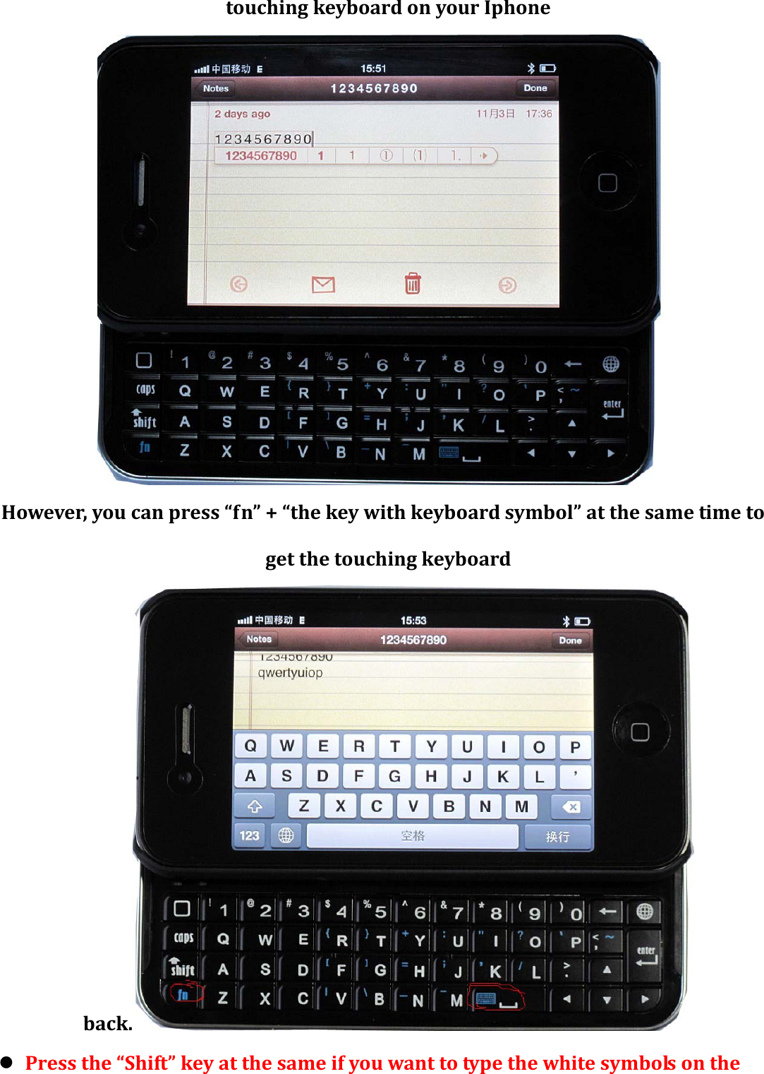 touchingkeyboardonyourIphoneHowever,youcanpress“fn”+“thekeywithkeyboardsymbol”atthesametimetogetthetouchingkeyboardback. z Pressthe“Shift”keyatthesameifyouwanttotypethewhitesymbolsonthe