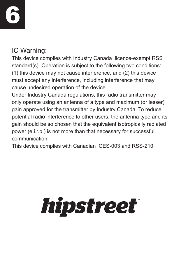 IC Warning:This device complies with Industry Canada  licence-exempt RSS standard(s). Operation is subject to the following two conditions: (1) this device may not cause interference, and (2) this device must accept any interference, including interference that may cause undesired operation of the device.Under Industry Canada regulations, this radio transmitter may only operate using an antenna of a type and maximum (or lesser) gain approved for the transmitter by Industry Canada. To reduce potential radio interference to other users, the antenna type and its gain should be so chosen that the equivalent isotropically radiated power (e.i.r.p.) is not more than that necessary for successful communication.This device complies with Canadian ICES-003 and RSS-2106
