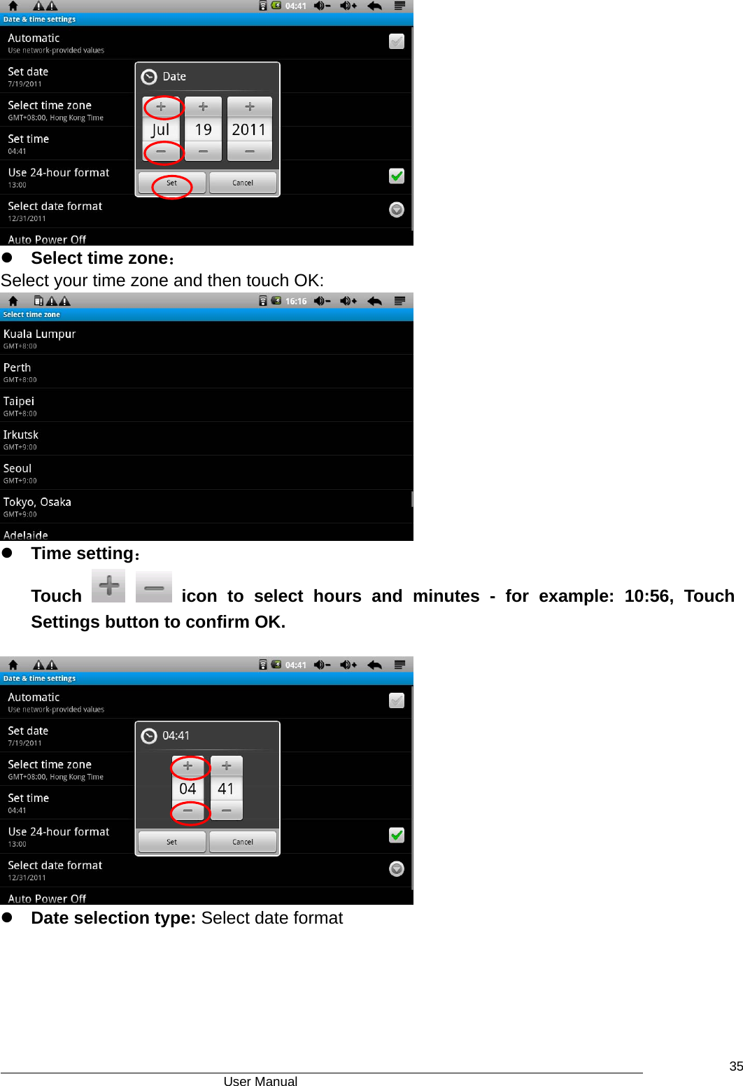                                      User Manual    35 z Select time zone： Select your time zone and then touch OK:  z Time setting： Touch    icon to select hours and minutes - for example: 10:56, Touch Settings button to confirm OK.   z Date selection type: Select date format  