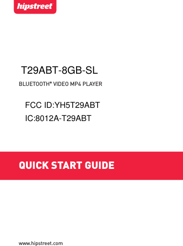QUICK START GUIDEBLUETOOTH® VIDEO MP4 PLAYERwww.hipstreet.comT29ABT-8GB-SLFCC ID:YH5T29ABTIC:8012A-T29ABT