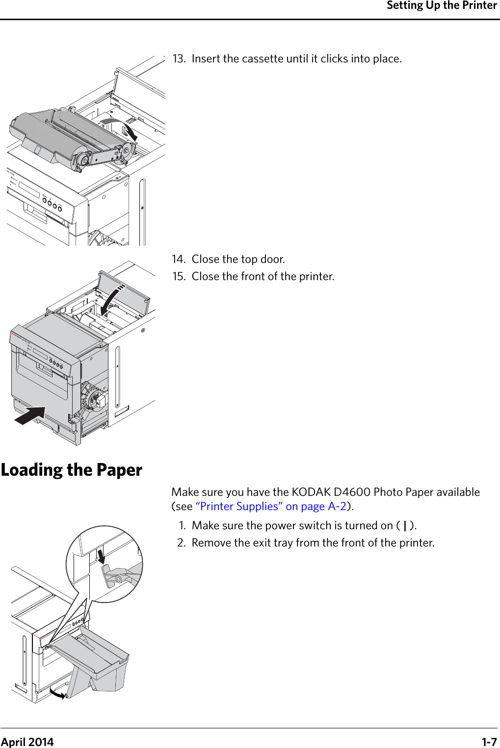 Setting Up the PrinterApril 2014 1-713. Insert the cassette until it clicks into place.14. Close the top door.15. Close the front of the printer.Loading the PaperMake sure you have the KODAK D4600 Photo Paper available (see “Printer Supplies” on page A-2).1. Make sure the power switch is turned on ( | ).2. Remove the exit tray from the front of the printer.