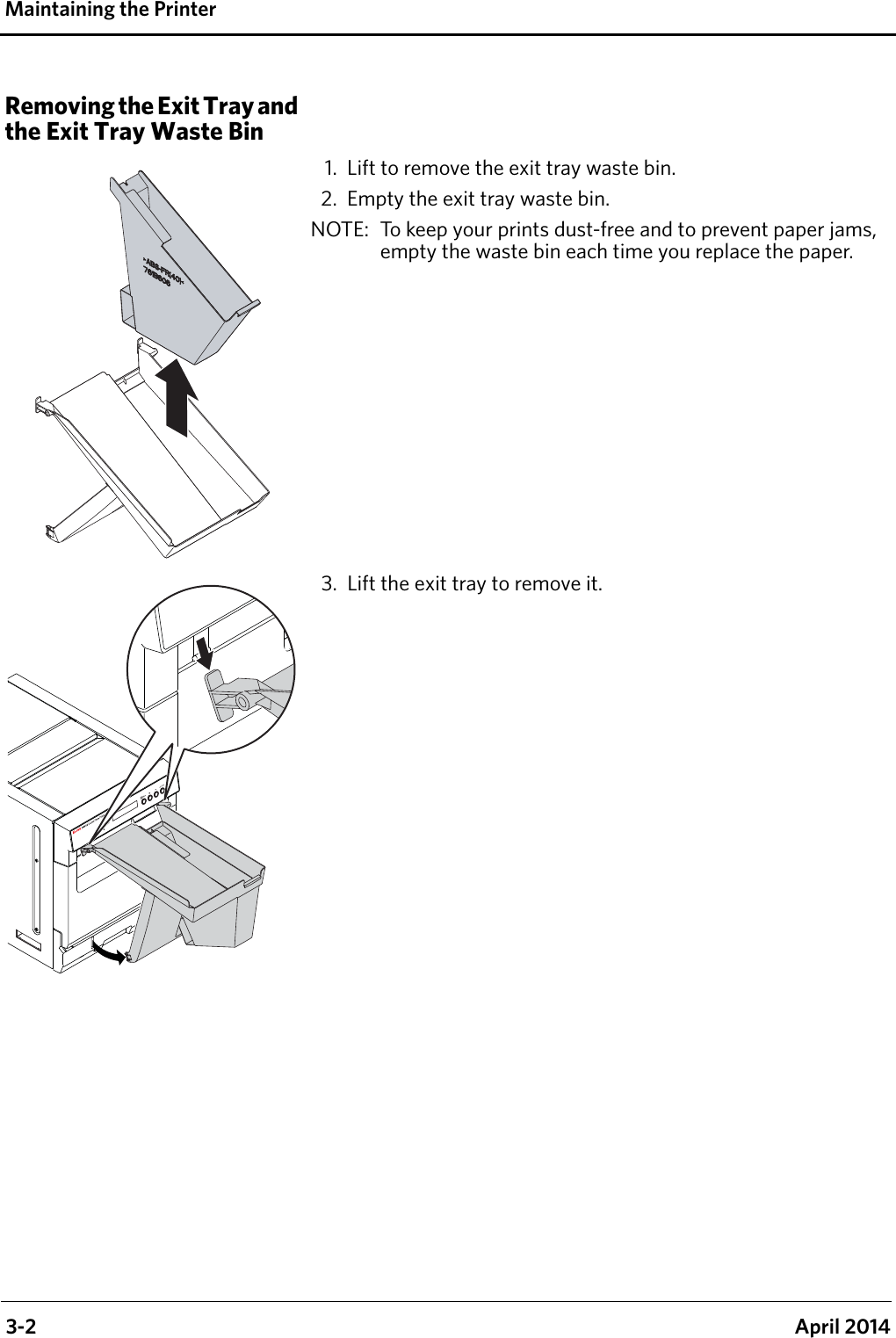  3-2 April 2014Maintaining the PrinterRemoving the Exit Tray and the Exit Tray Waste Bin1. Lift to remove the exit tray waste bin.2. Empty the exit tray waste bin.NOTE:  To keep your prints dust-free and to prevent paper jams, empty the waste bin each time you replace the paper.3. Lift the exit tray to remove it.