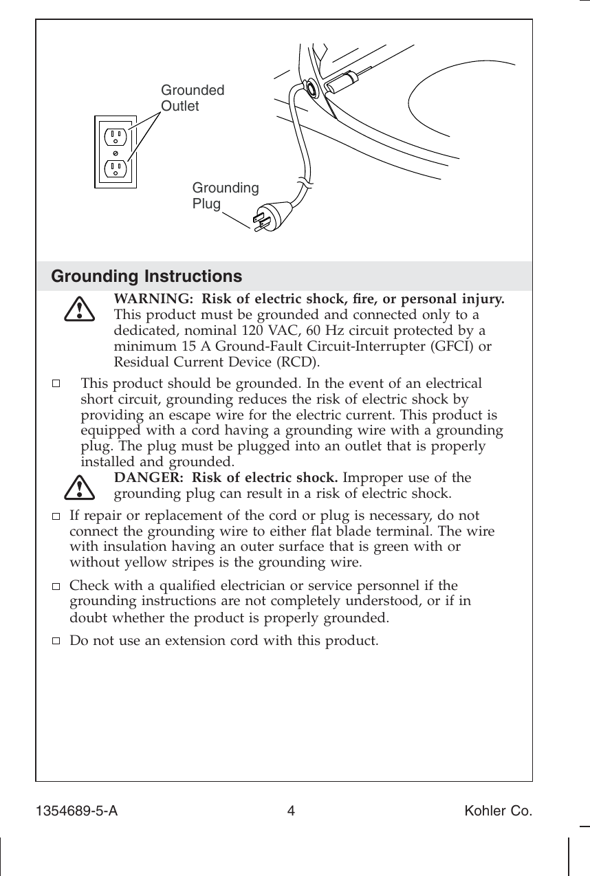 Grounding InstructionsWARNING: Risk of electric shock, ﬁre, or personal injury.This product must be grounded and connected only to adedicated, nominal 120 VAC, 60 Hz circuit protected by aminimum 15 A Ground-Fault Circuit-Interrupter (GFCI) orResidual Current Device (RCD).This product should be grounded. In the event of an electricalshort circuit, grounding reduces the risk of electric shock byproviding an escape wire for the electric current. This product isequipped with a cord having a grounding wire with a groundingplug. The plug must be plugged into an outlet that is properlyinstalled and grounded.DANGER: Risk of electric shock. Improper use of thegrounding plug can result in a risk of electric shock.If repair or replacement of the cord or plug is necessary, do not connect the grounding wire to either ﬂat blade terminal. The wire with insulation having an outer surface that is green with or without yellow stripes is the grounding wire.Check with a qualiﬁed electrician or service personnel if the grounding instructions are not completely understood, or if indoubt whether the product is properly grounded.Do not use an extension cord with this product.GroundedOutletGroundingPlug1354689-5-A 4 Kohler Co.