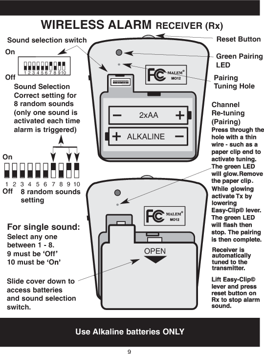 ALKALINE2xAAOPEN12345678910Use Alkaline batteries ONLYWIRELESS ALARMRECEIVER (Rx)9Reset ButtonOnOffSoundSelectionCorrect setting for8 random sounds(only one soundisactivatedeachtimealarm is triggered)12345678910ChannelRe-tuning(Pairing)Soundselection switchSlide cover downtoaccess batteriesandsoundselectionswitch.Green PairingLEDOnOff 8 random soundssettingPairingTuning HoleFor single sound:Select any onebetween 1 - 8.9must beOff10 must beO