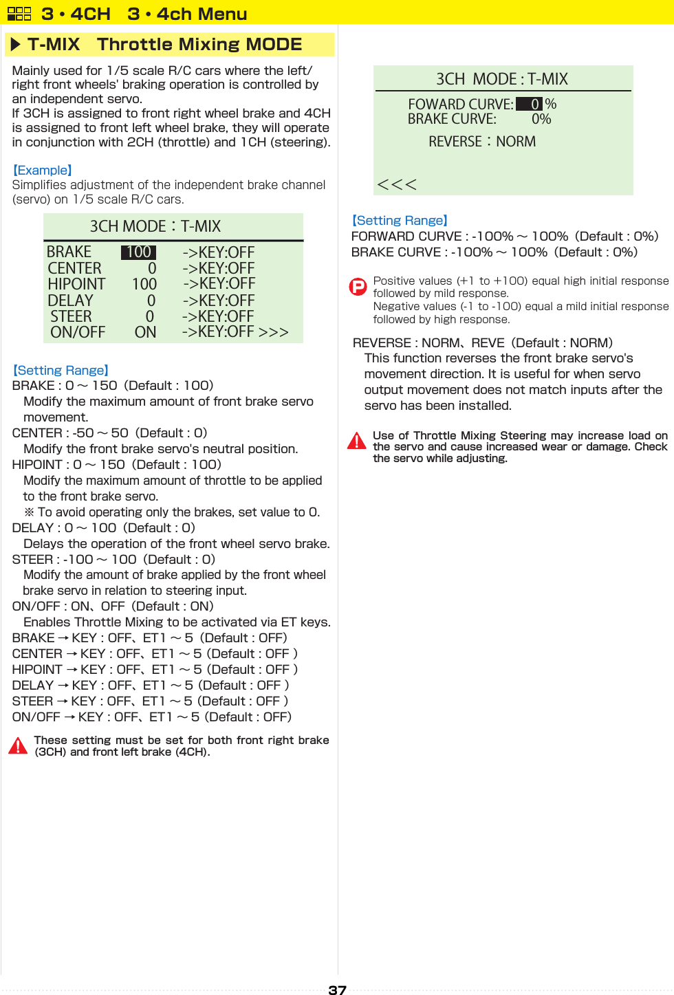 373・4CH　3・4ch Menu-&gt;KEY:OFF STEER               0DELAY               0CENTER             0 HIPOINT    100 ON/OFF        ONBRAKE   100     -&gt;KEY:OFF-&gt;KEY:OFF &gt;&gt;&gt;-&gt;KEY:OFF-&gt;KEY:OFF-&gt;KEY:OFF3CH MODE ： T-MIX3CH  MODE : T-MIXFOWARD CURVE:＜＜＜REVERSE：NORM    0BRAKE CURVE:           0%%▶ T-MIX　Throttle Mixing MODE                                 PThese setting must be set for both front right brake (3CH) and front left brake (4CH).Use of Throttle Mixing Steering may increase load on the servo and cause increased wear or damage. Check the servo while adjusting.