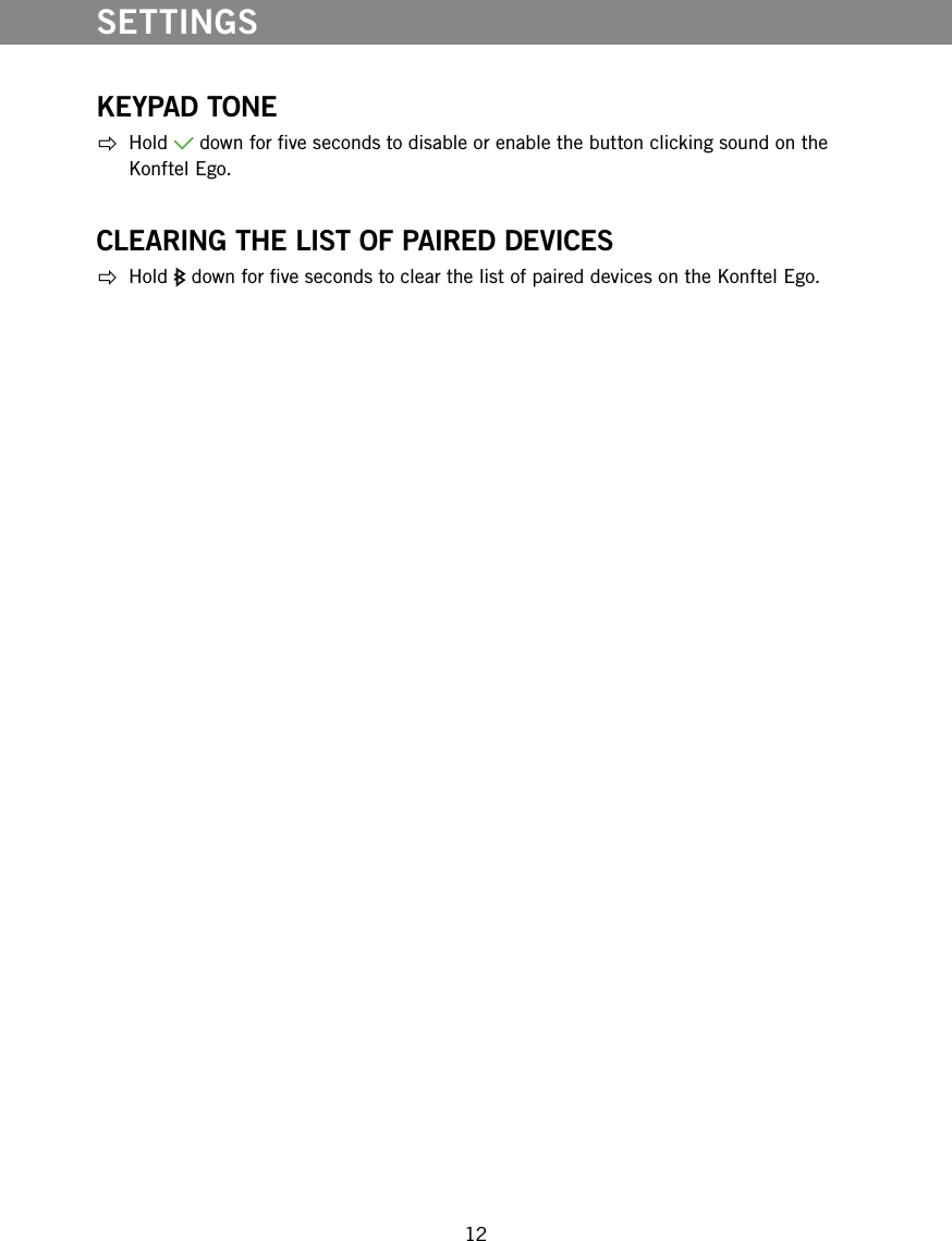 12KEYPAD TONE Hold   down for ve seconds to disable or enable the button clicking sound on the Konftel Ego.CLEARING THE LIST OF PAIRED DEVICES Hold   down for ve seconds to clear the list of paired devices on the Konftel Ego. SETTINGS