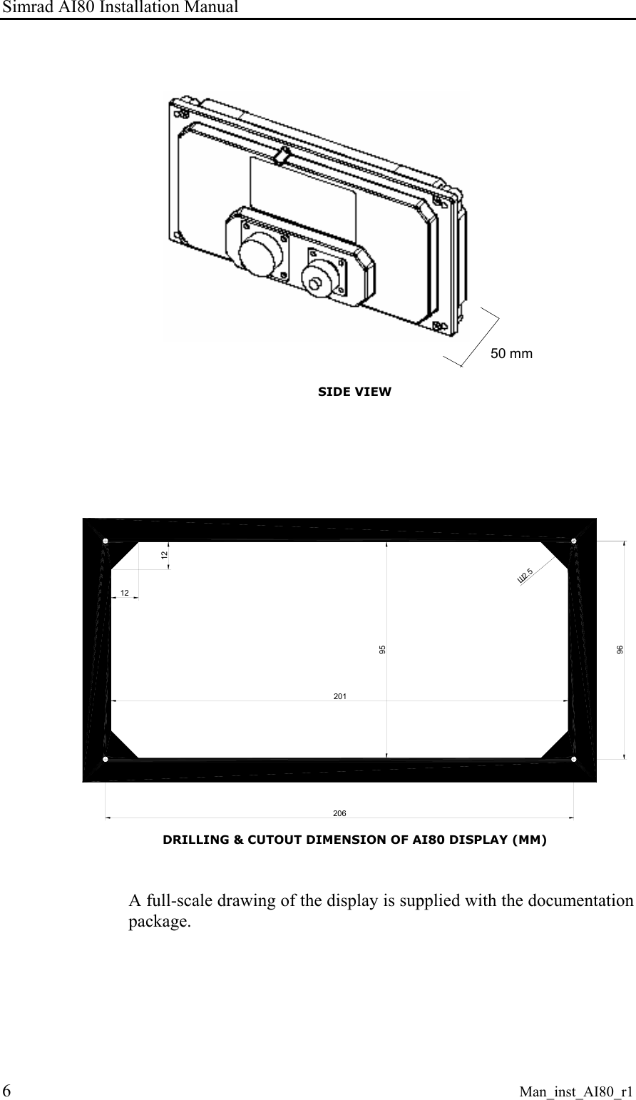 Simrad AI80 Installation Manual 6 Man_inst_AI80_r1 50 mm SIDE VIEW 20120696951212Ш2.5 DRILLING & CUTOUT DIMENSION OF AI80 DISPLAY (MM) A full-scale drawing of the display is supplied with the documentation package.