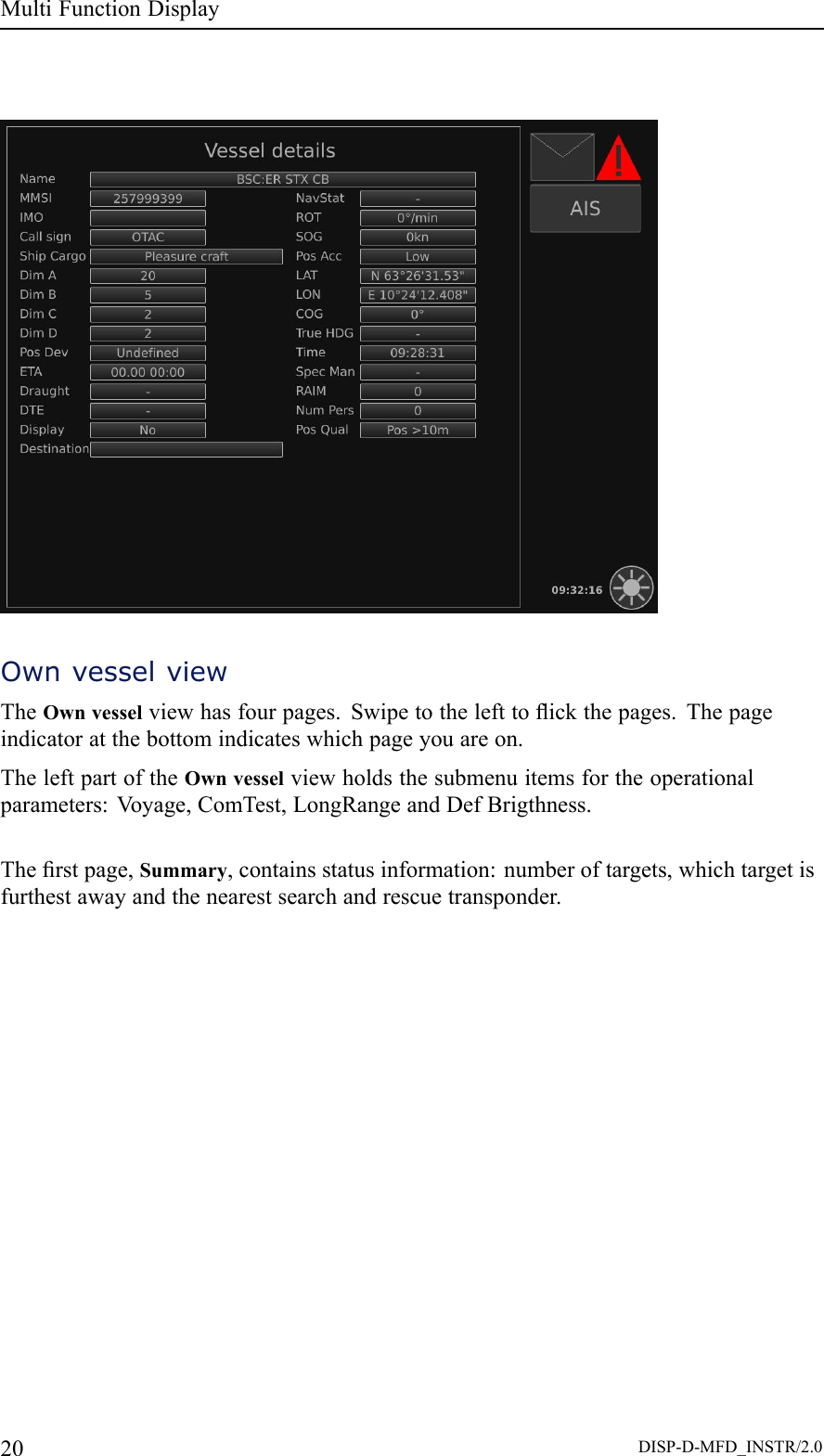MultiFunctionDisplayOwnvesselviewTheOwnvesselviewhasfourpages.Swipetothelefttoickthepages.Thepageindicatoratthebottomindicateswhichpageyouareon.TheleftpartoftheOwnvesselviewholdsthesubmenuitemsfortheoperationalparameters:V oyage,ComTest,LongRangeandDefBrigthness.Therstpage,Summary,containsstatusinformation:numberoftargets,whichtargetisfurthestawayandthenearestsearchandrescuetransponder.20DISP-D-MFD_INSTR/2.0