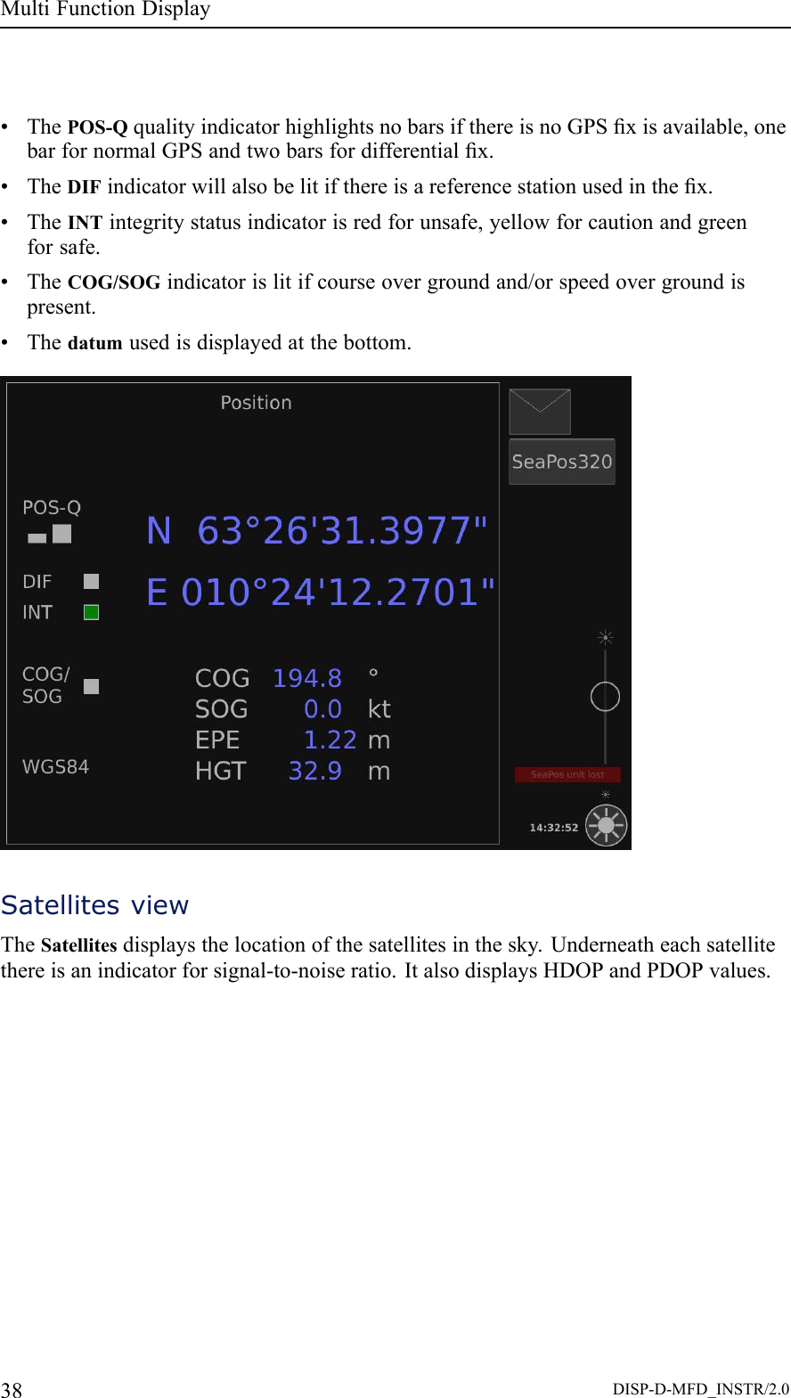 MultiFunctionDisplay•ThePOS-QqualityindicatorhighlightsnobarsifthereisnoGPSxisavailable,onebarfornormalGPSandtwobarsfordifferentialx.•TheDIFindicatorwillalsobelitifthereisareferencestationusedinthex.•TheINTintegritystatusindicatorisredforunsafe,yellowforcautionandgreenforsafe.•TheCOG/SOGindicatorislitifcourseovergroundand/orspeedovergroundispresent.•Thedatumusedisdisplayedatthebottom.SatellitesviewTheSatellitesdisplaysthelocationofthesatellitesinthesky.Underneatheachsatellitethereisanindicatorforsignal-to-noiseratio.ItalsodisplaysHDOPandPDOPvalues.38DISP-D-MFD_INSTR/2.0