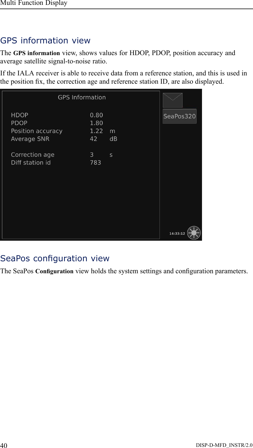 MultiFunctionDisplayGPSinformationviewTheGPSinformationview,showsvaluesforHDOP,PDOP ,positionaccuracyandaveragesatellitesignal-to-noiseratio.IftheIALAreceiverisabletoreceivedatafromareferencestation,andthisisusedinthepositionx,thecorrectionageandreferencestationID,arealsodisplayed.SeaPoscongurationviewTheSeaPosCongurationviewholdsthesystemsettingsandcongurationparameters.40DISP-D-MFD_INSTR/2.0