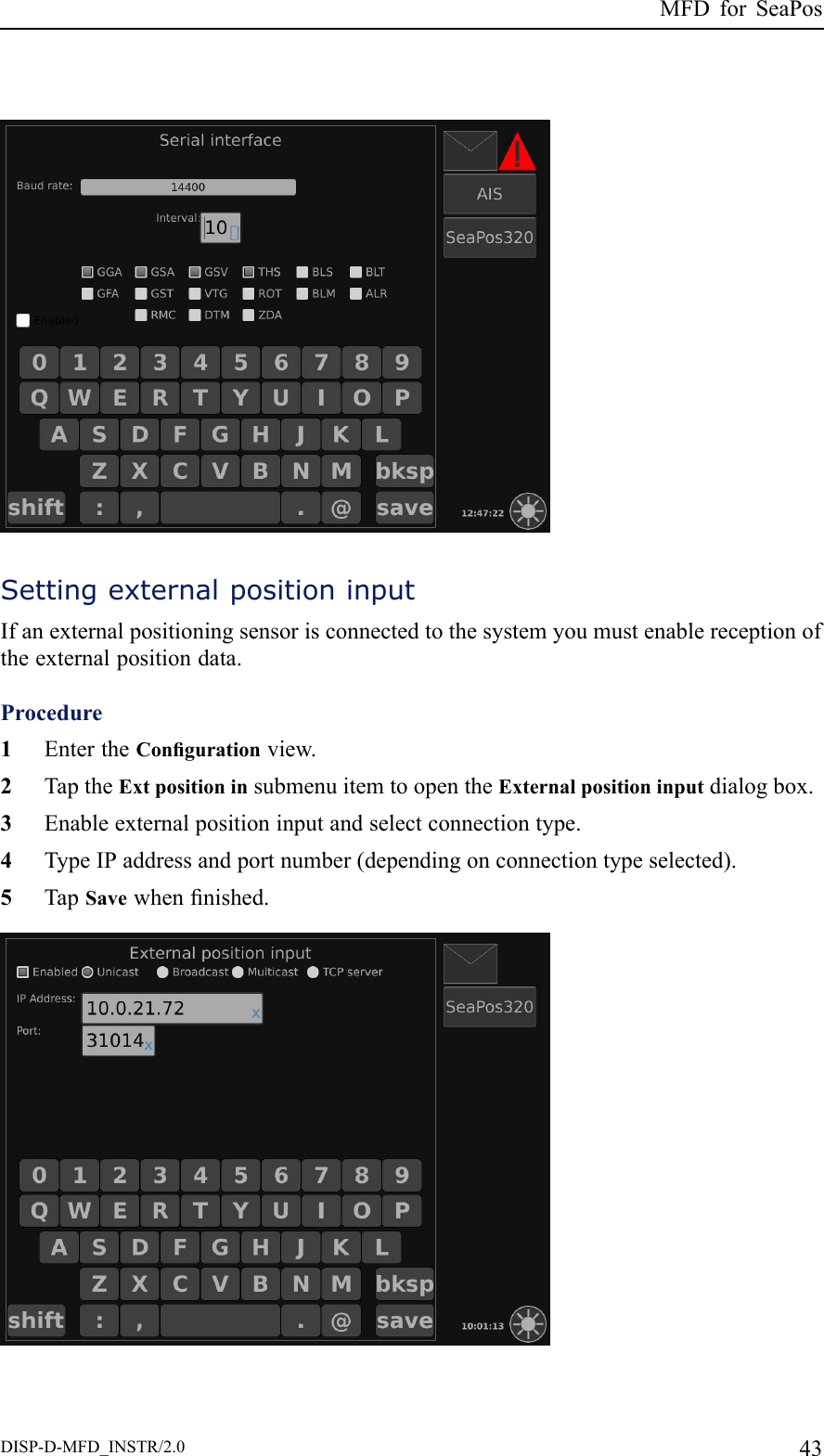 MFDforSeaPosSettingexternalpositioninputIfanexternalpositioningsensorisconnectedtothesystemyoumustenablereceptionoftheexternalpositiondata.Procedure1EntertheCongurationview.2TaptheExtpositioninsubmenuitemtoopentheExternalpositioninputdialogbox.3Enableexternalpositioninputandselectconnectiontype.4TypeIPaddressandportnumber(dependingonconnectiontypeselected).5TapSavewhennished.DISP-D-MFD_INSTR/2.043