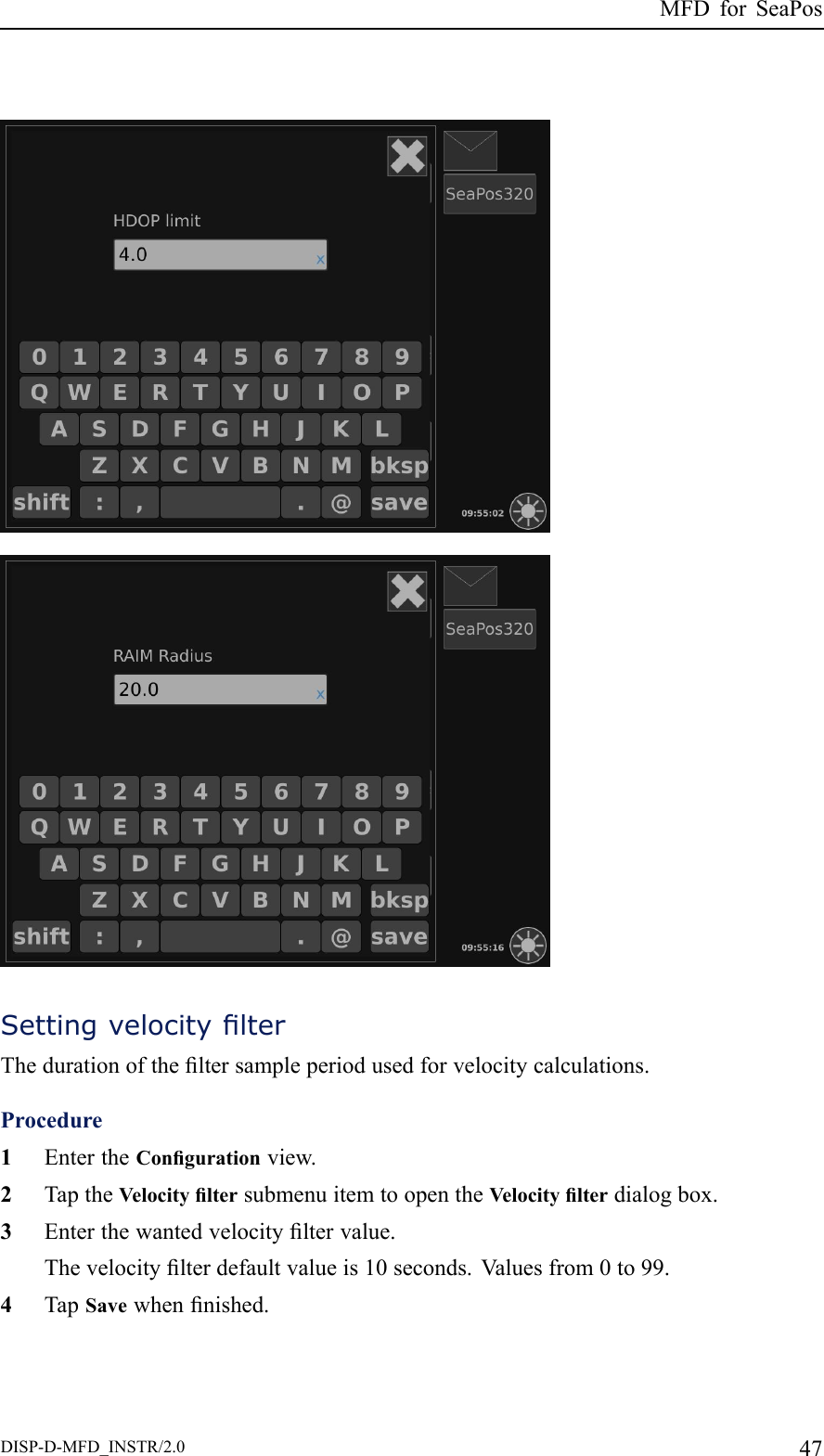 MFDforSeaPosSettingvelocitylterThedurationoftheltersampleperiodusedforvelocitycalculations.Procedure1EntertheCongurationview.2TaptheVelocityltersubmenuitemtoopentheVelocitylterdialogbox.3Enterthewantedvelocityltervalue.Thevelocitylterdefaultvalueis10seconds.V aluesfrom0to99.4TapSavewhennished.DISP-D-MFD_INSTR/2.047