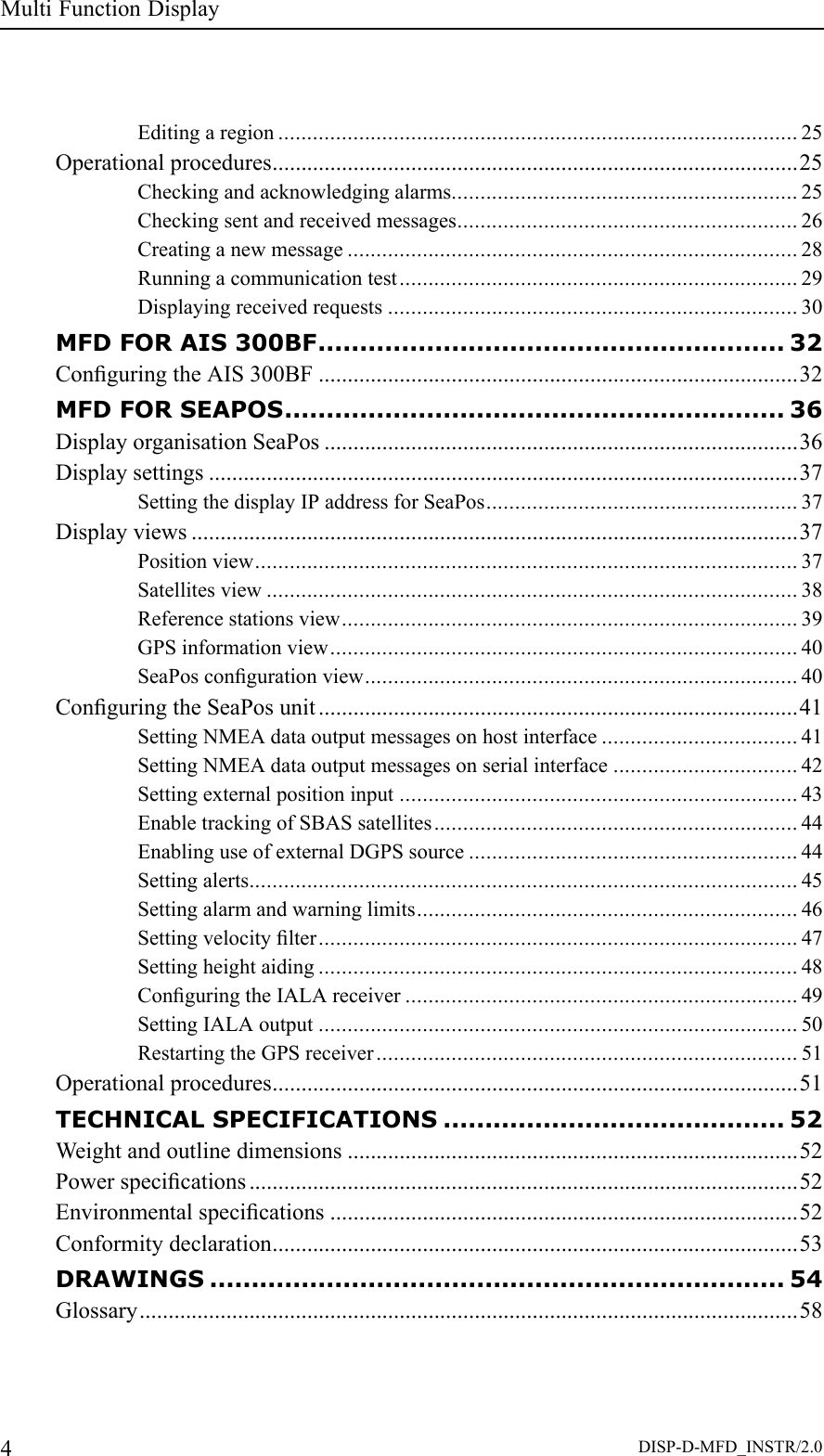MultiFunctionDisplayEditingaregion..........................................................................................25Operationalprocedures...........................................................................................25Checkingandacknowledgingalarms............................................................25Checkingsentandreceivedmessages...........................................................26Creatinganewmessage..............................................................................28Runningacommunicationtest.....................................................................29Displayingreceivedrequests.......................................................................30MFDFORAIS300BF........................................................32ConguringtheAIS300BF...................................................................................32MFDFORSEAPOS............................................................36DisplayorganisationSeaPos..................................................................................36Displaysettings......................................................................................................37SettingthedisplayIPaddressforSeaPos......................................................37Displayviews.........................................................................................................37Positionview..............................................................................................37Satellitesview............................................................................................38Referencestationsview...............................................................................39GPSinformationview.................................................................................40SeaPoscongurationview...........................................................................40ConguringtheSeaPosunit...................................................................................41SettingNMEAdataoutputmessagesonhostinterface..................................41SettingNMEAdataoutputmessagesonserialinterface................................42Settingexternalpositioninput.....................................................................43EnabletrackingofSBASsatellites...............................................................44EnablinguseofexternalDGPSsource.........................................................44Settingalerts...............................................................................................45Settingalarmandwarninglimits..................................................................46Settingvelocitylter...................................................................................47Settingheightaiding...................................................................................48ConguringtheIALAreceiver....................................................................49SettingIALAoutput...................................................................................50RestartingtheGPSreceiver.........................................................................51Operationalprocedures...........................................................................................51TECHNICALSPECIFICATIONS.........................................52Weightandoutlinedimensions..............................................................................52Powerspecications...............................................................................................52Environmentalspecications.................................................................................52Conformitydeclaration...........................................................................................53DRAWINGS.....................................................................54Glossary..................................................................................................................584DISP-D-MFD_INSTR/2.0