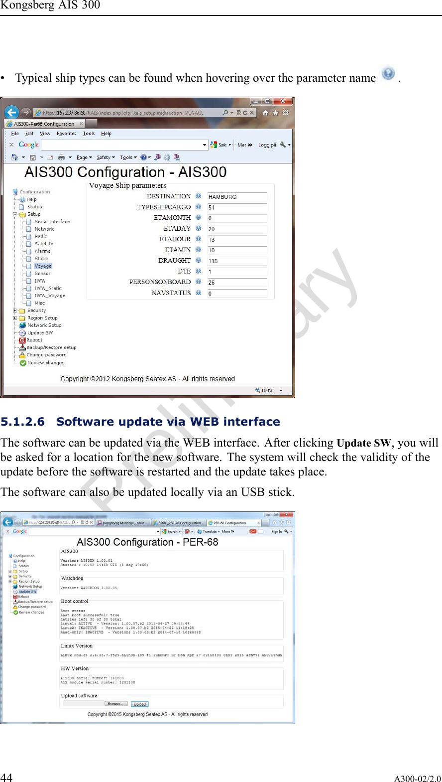 PreliminaryKongsbergAIS300•Typicalshiptypescanbefoundwhenhoveringovertheparametername .5.1.2.6SoftwareupdateviaWEBinterfaceThesoftwarecanbeupdatedviatheWEBinterface.AfterclickingUpdateSW,youwillbeaskedforalocationforthenewsoftware.Thesystemwillcheckthevalidityoftheupdatebeforethesoftwareisrestartedandtheupdatetakesplace.ThesoftwarecanalsobeupdatedlocallyviaanUSBstick.44A300-02/2.0