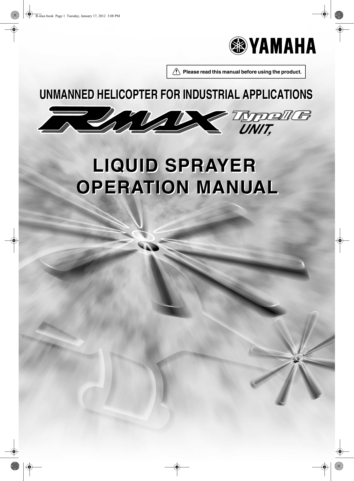 Please read this manual before using the product.UNIT, LIQUID SPRAYER OPERATION MANUALLIQUID SPRAYER OPERATION MANUALUNMANNED HELICOPTER FOR INDUSTRIAL APPLICATIONSUNMANNED HELICOPTER FOR INDUSTRIAL APPLICATIONSR-max.book  Page 1  Tuesday, January 17, 2012  3:08 PM