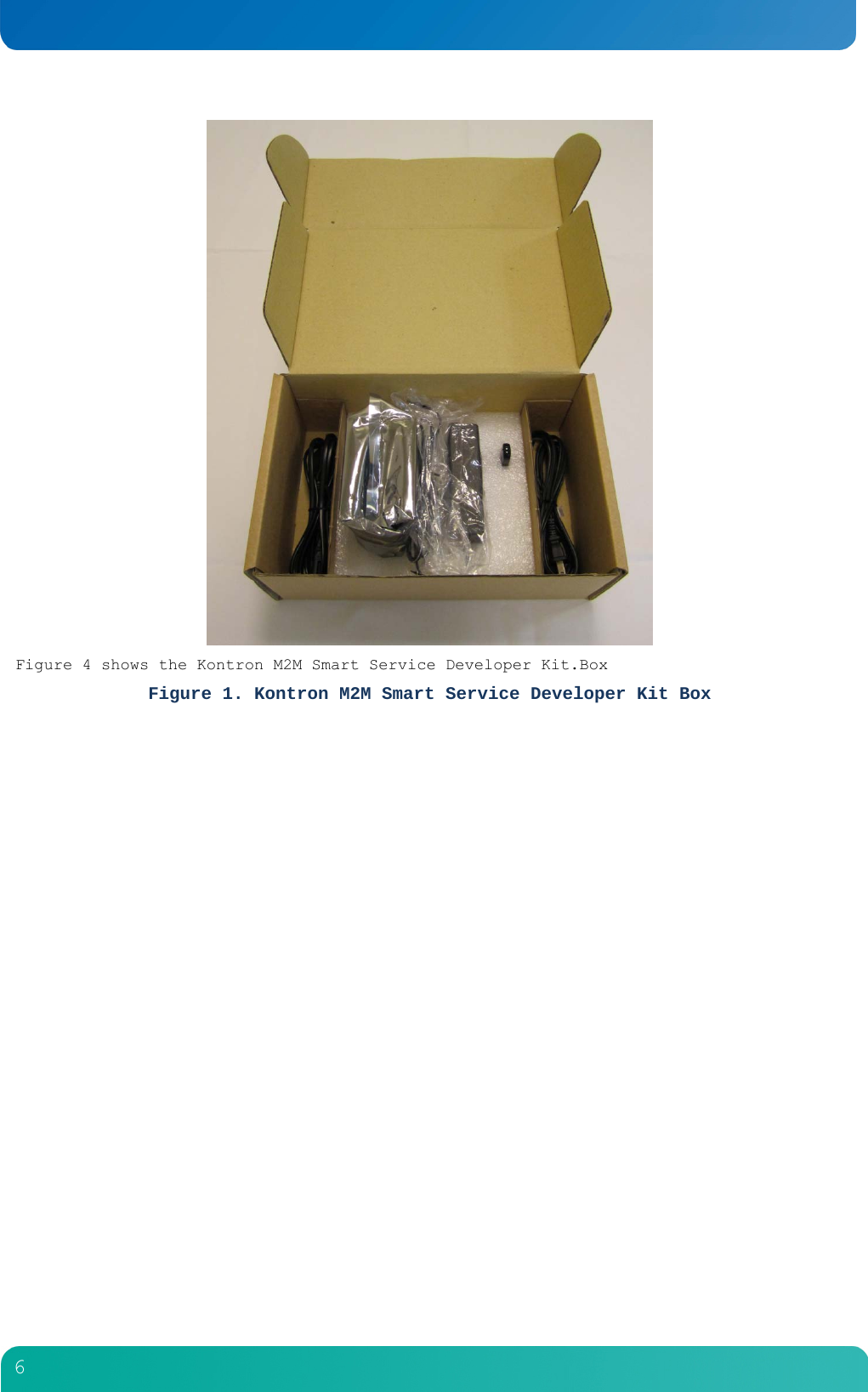         6   Figure 4 shows the Kontron M2M Smart Service Developer Kit.Box Figure 1. Kontron M2M Smart Service Developer Kit Box   