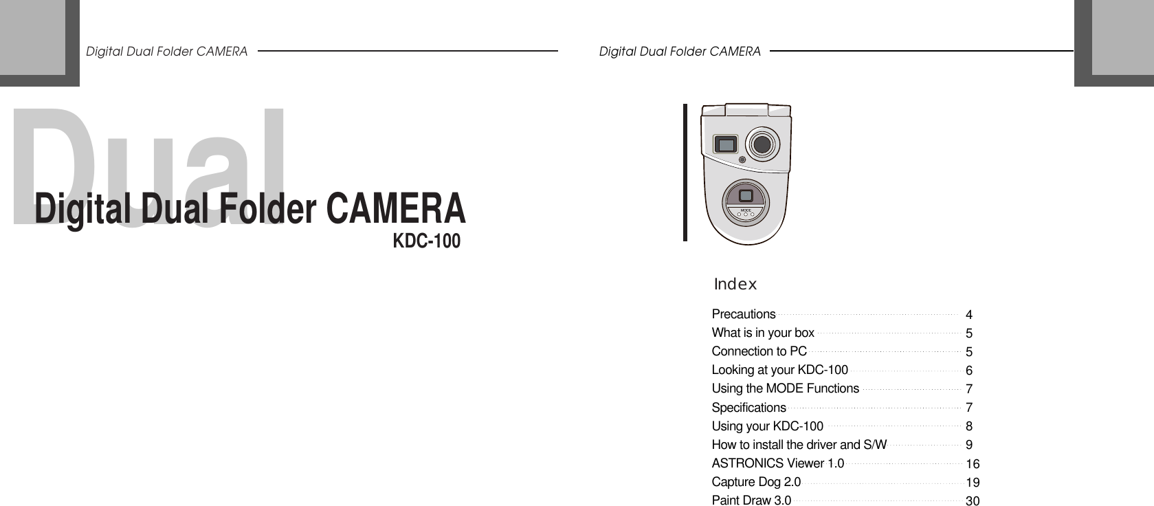 DualDigital Dual Folder CAMERADigital Dual Folder CAMERAKDC-100IndexDigital Dual Folder CAMERAPrecautionsWhat is in your boxConnection to PCLooking at your KDC-100Using the MODE FunctionsSpecificationsUsing your KDC-100How to install the driver and S/WASTRONICS Viewer 1.0Capture Dog 2.0Paint Draw 3.045567789161930
