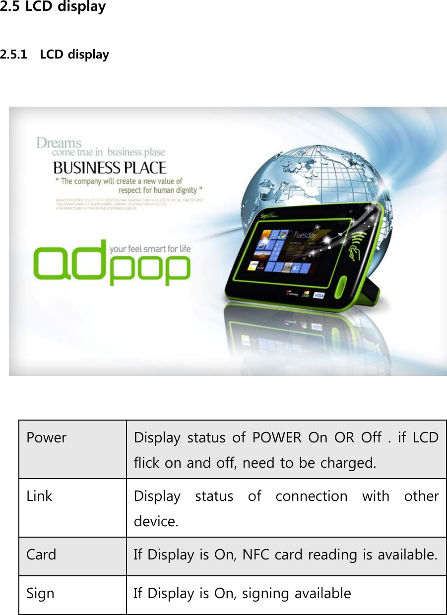 2.5 LCD display  2.5.1    LCD display      Power    Display status of POWER On OR Off . if LCD flick on and off, need to be charged.   Link    Display  status  of  connection  with  other device. Card    If Display is On, NFC card reading is available.Sign    If Display is On, signing available      
