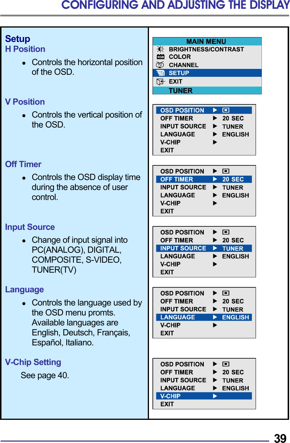 CONFIGURING AND ADJUSTING THE DISPLAY   39Setup H Position    Controls the horizontal position of the OSD.   V Position    Controls the vertical position of the OSD.    Off Timer    Controls the OSD display time during the absence of user control.   Input Source    Change of input signal into PC(ANALOG), DIGITAL, COMPOSITE, S-VIDEO, TUNER(TV)  Language    Controls the language used by the OSD menu promts. Available languages are English, Deutsch, Fran&ccedil;ais, Espa&ntilde;ol, Italiano.  V-Chip Setting  See page 40.                     