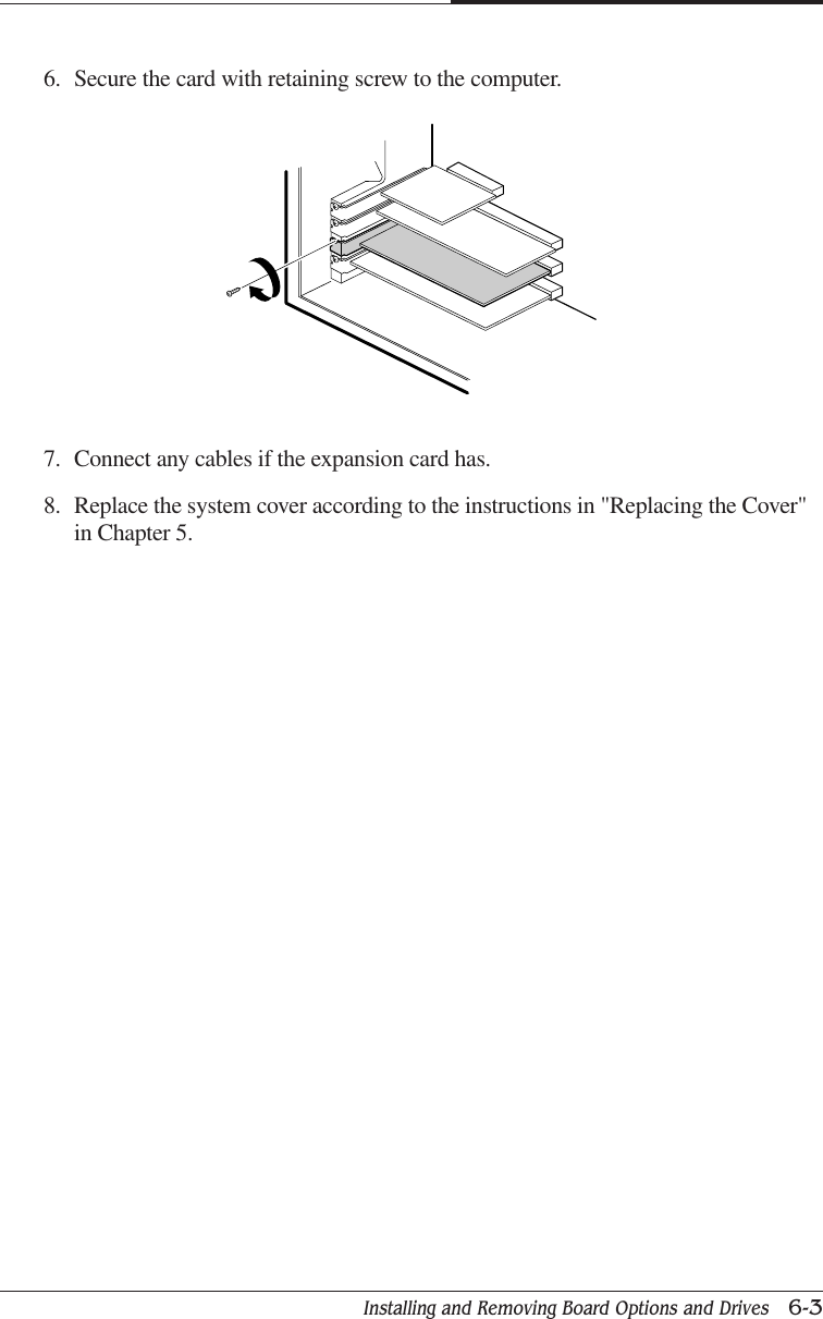 Installing and Removing Board Options and Drives   6-3CHAPTER 67. Connect any cables if the expansion card has.8. Replace the system cover according to the instructions in &quot;Replacing the Cover&quot;in Chapter 5.6. Secure the card with retaining screw to the computer.