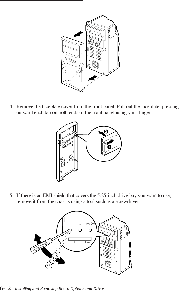 CHAPTER 66-12   Installing and Removing Board Options and Drives4. Remove the faceplate cover from the front panel. Pull out the faceplate, pressingoutward each tab on both ends of the front panel using your finger.5. If there is an EMI shield that covers the 5.25-inch drive bay you want to use,remove it from the chassis using a tool such as a screwdriver.