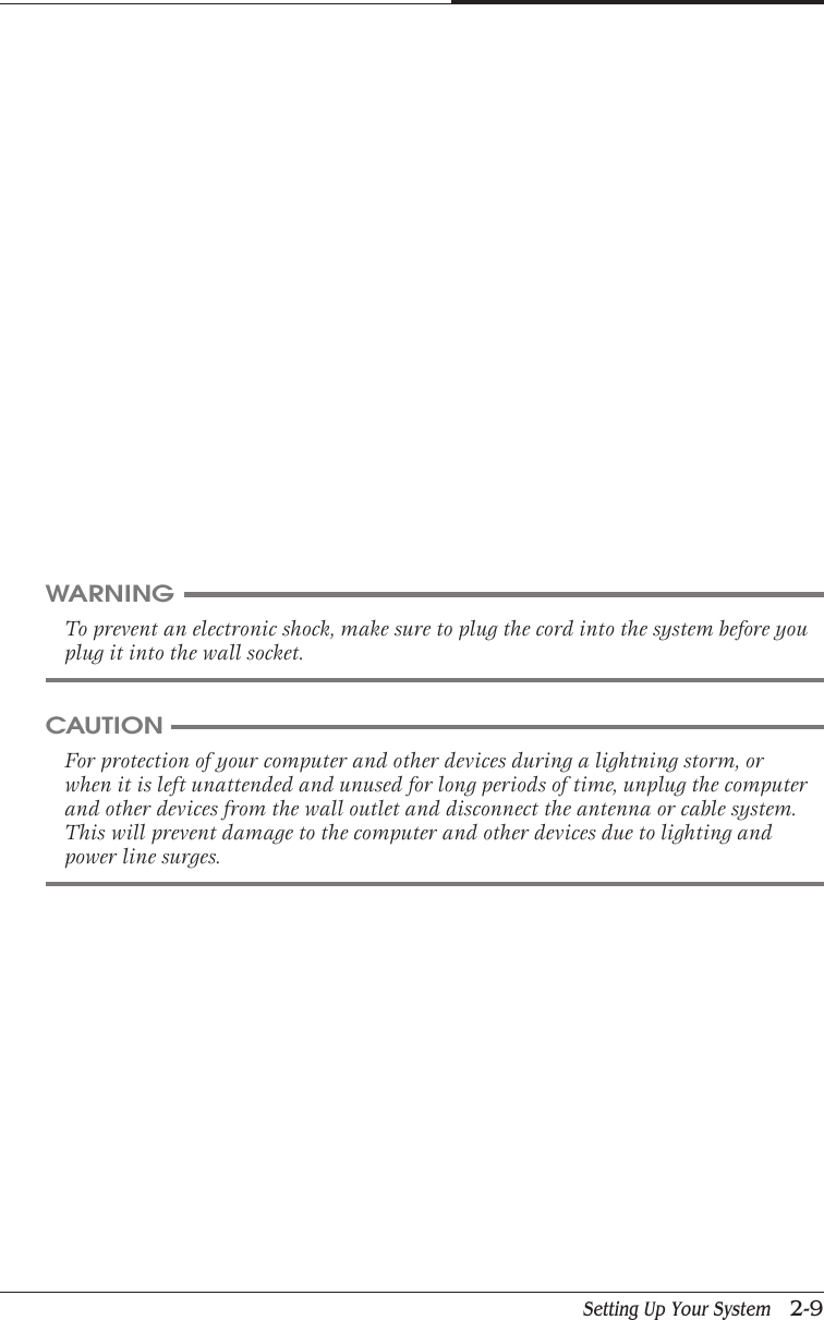 Setting Up Your System   2-9CAPTUER 2CAUTIONFor protection of your computer and other devices during a lightning storm, orwhen it is left unattended and unused for long periods of time, unplug the computerand other devices from the wall outlet and disconnect the antenna or cable system.This will prevent damage to the computer and other devices due to lighting andpower line surges.WARNINGTo prevent an electronic shock, make sure to plug the cord into the system before youplug it into the wall socket.