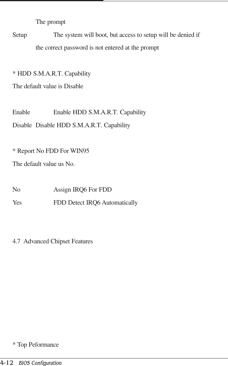 CAPTUER 44-12   BIOS ConfigurationThe promptSetup The system will boot, but access to setup will be denied ifthe correct password is not entered at the prompt* HDD S.M.A.R.T. CapabilityThe default value is DisableEnable Enable HDD S.M.A.R.T. CapabilityDisable Disable HDD S.M.A.R.T. Capability* Report No FDD For WIN95The default value us No.No Assign IRQ6 For FDDYes FDD Detect IRQ6 Automatically4.7  Advanced Chipset Features* Top Peformance