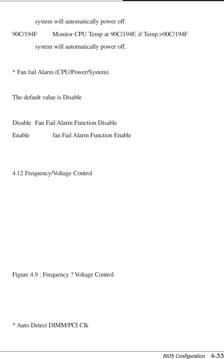 BIOS Configuration   4-33CAPTUER 4system will automatically power off.90C/194F Monitor CPU Temp at 90C/194F, if Temp.&gt;90C/194Fsystem will automatically power off.* Fan fail Alarm (CPU/Power/System)The default value is DisableDisable Fan Fail Alarm Function DisableEnable fan Fail Alarm Function Enable4.12 Frequency/Voltage ControlFigure 4.9 : Frequency ? Voltage Control* Auto Detect DIMM/PCI Clk