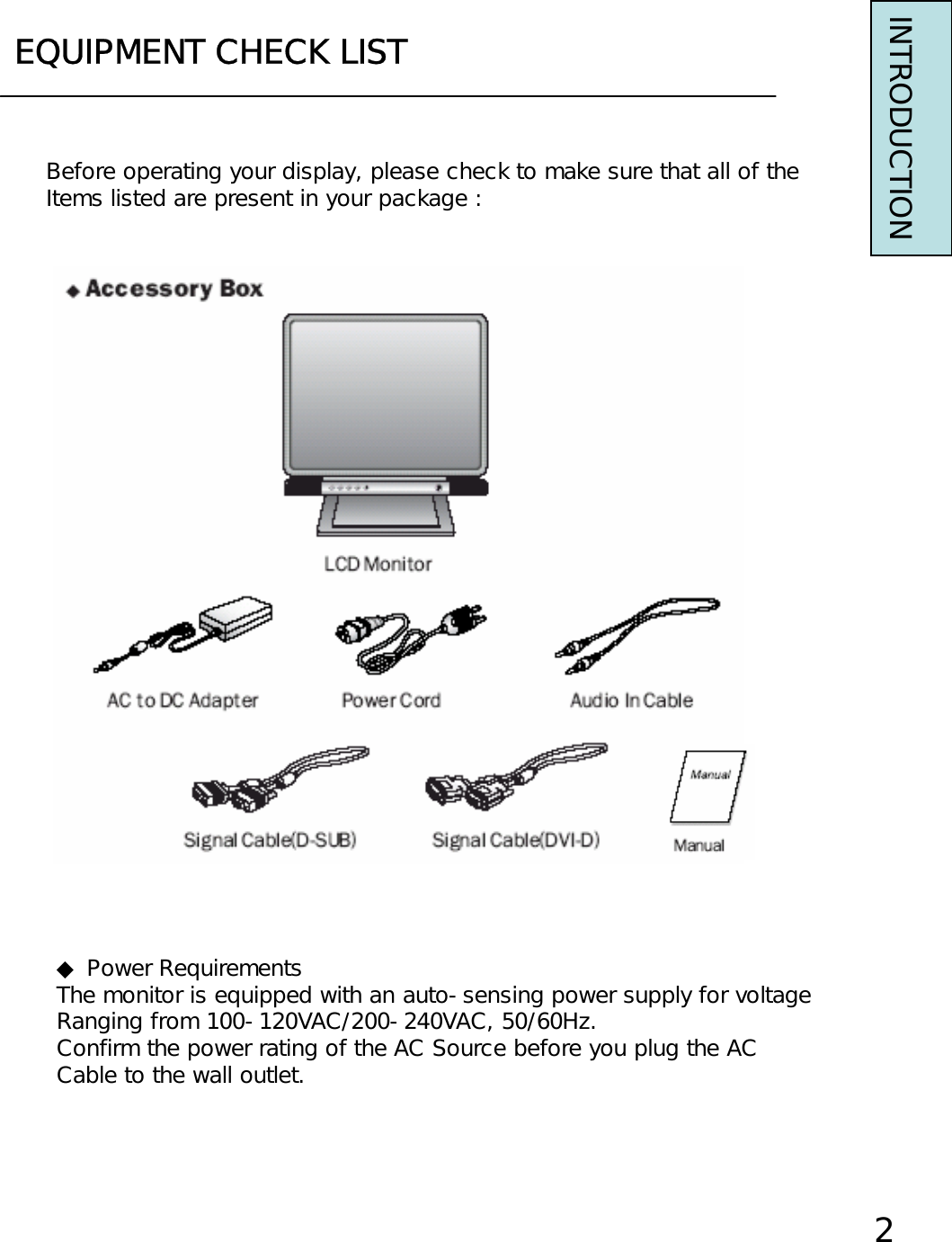 EQUIPMENT CHECK LISTINTRODUCTION◆ Power RequirementsThe monitor is equipped with an auto-sensing power supply for voltageRanging from 100-120VAC/200-240VAC, 50/60Hz.Confirm the power rating of the AC Source before you plug the ACCable to the wall outlet.2Before operating your display, please check to make sure that all of theItems listed are present in your package :