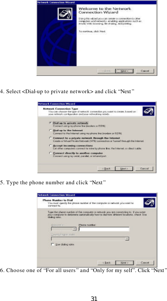  31    4. Select &lt;Dial-up to private network&gt; and click “Next ”    5. Type the phone number and click “Next ”   6. Choose one of “For all users” and “Only for my self”. Click “Next ”    