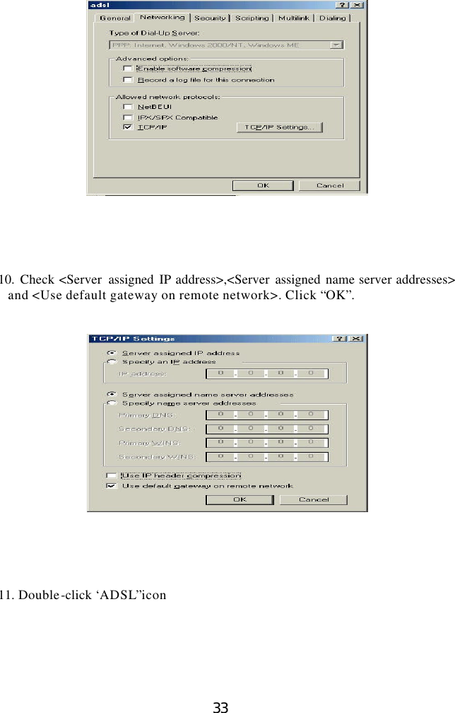  33       10.  Check &lt;Server  assigned IP address&gt;,&lt;Server assigned name server addresses&gt; and &lt;Use default gateway on remote network&gt;. Click “OK”.         11. Double-click ‘ADSL”icon    