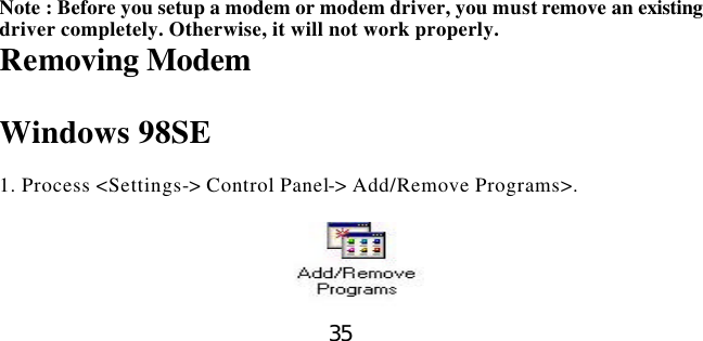  35                                   Note : Before you setup a modem or modem driver, you must remove an existing driver completely. Otherwise, it will not work properly.   Removing Modem    Windows 98SE  1. Process &lt;Settings-&gt; Control Panel-&gt; Add/Remove Programs&gt;.   