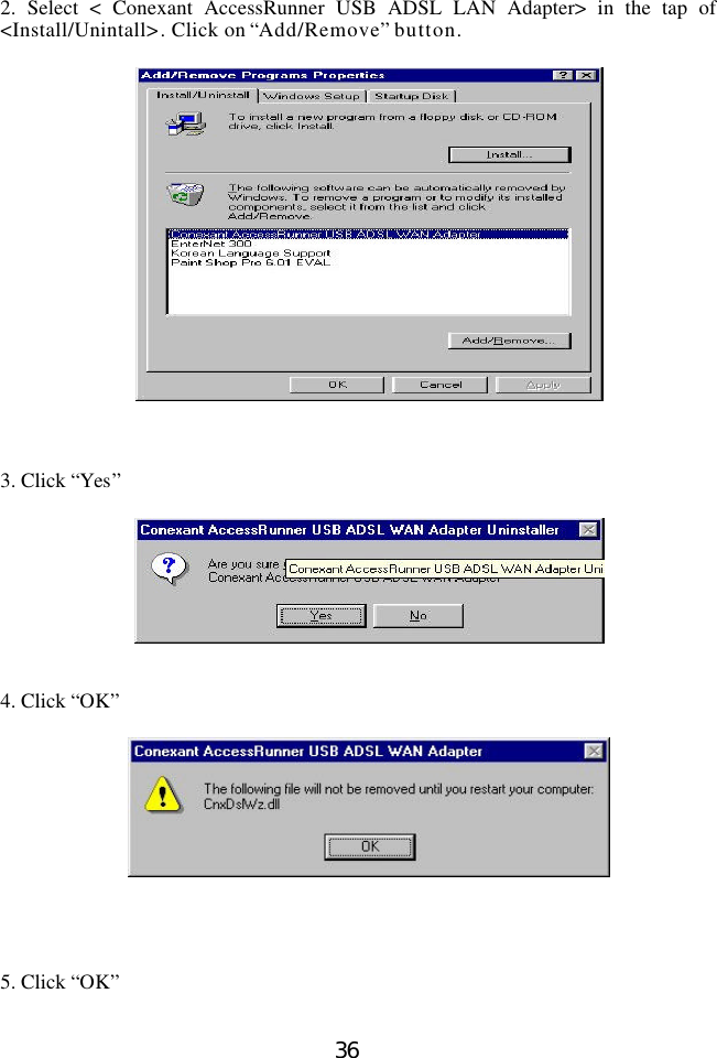  36   2. Select &lt; Conexant AccessRunner USB ADSL LAN Adapter&gt; in the tap of &lt;Install/Unintall&gt;. Click on “Add/Remove” button.      3. Click “Yes”     4. Click “OK”       5. Click “OK”  