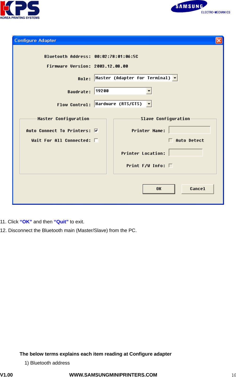                                                               V1.00                       WWW.SAMSUNGMINIPRINTERS.COM  16  11. Click “OK” and then “Quit” to exit. 12. Disconnect the Bluetooth main (Master/Slave) from the PC.              The below terms explains each item reading at Configure adapter   1) Bluetooth address  