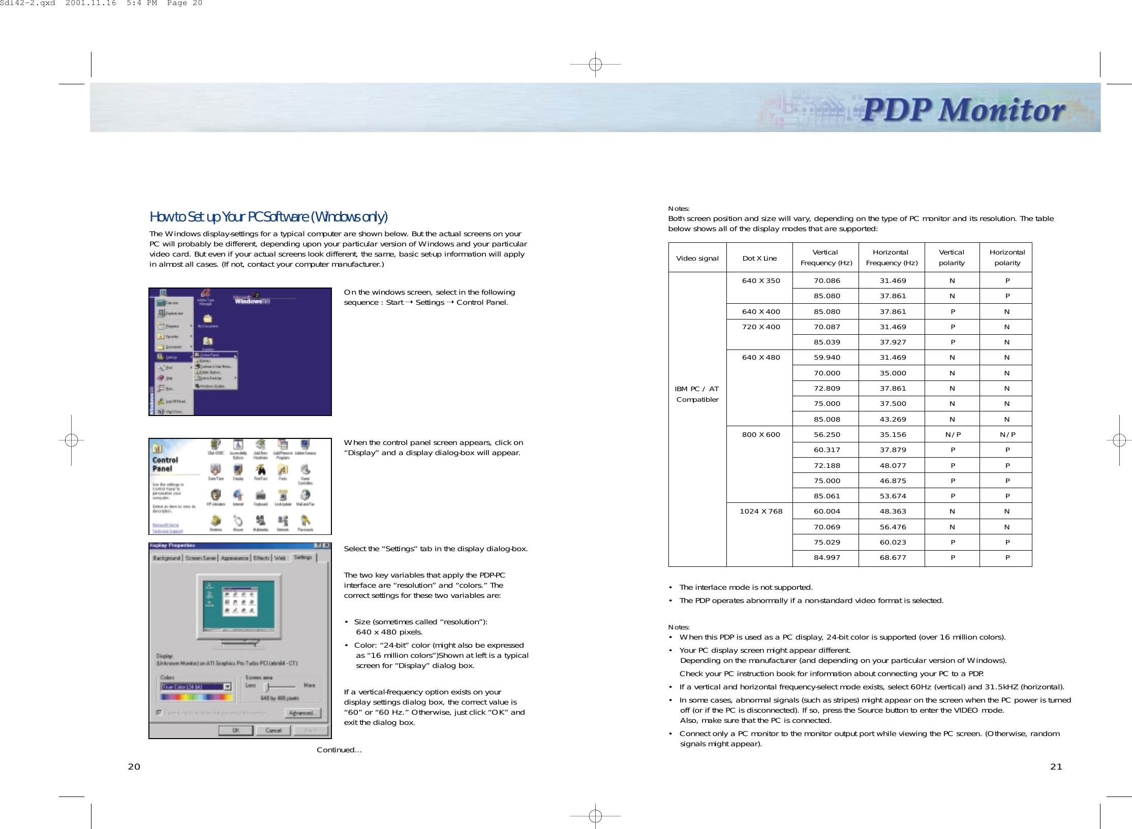 2120How to Set up Your PC Software (Windows only)The Windows display-settings for a typical computer are shown below. But the actual screens on yourPC will probably be different, depending upon your particular version of Windows and your particularvideo card. But even if your actual screens look different, the same, basic set-up information will applyin almost all cases. (If not, contact your computer manufacturer.)On the windows screen, select in the followingsequence : Start ➝ Settings ➝ Control Panel.Select the “Settings” tab in the display dialog-box.The two key variables that apply the PDP-PCinterface are “resolution” and “colors.” Thecorrect settings for these two variables are:•  Size (sometimes called “resolution”): 640 x 480 pixels.•  Color: “24-bit” color (might also be expressedas “16 million colors”)Shown at left is a typicalscreen for “Display” dialog box. If a vertical-frequency option exists on yourdisplay settings dialog box, the correct value is“60” or “60 Hz.” Otherwise, just click “OK” andexit the dialog box.Continued...When the control panel screen appears, click on“Display” and a display dialog-box will appear.Notes: Both screen position and size will vary, depending on the type of PC monitor and its resolution. The tablebelow shows all of the display modes that are supported:• The interlace mode is not supported.• The PDP operates abnormally if a non-standard video format is selected.Notes:• When this PDP is used as a PC display, 24-bit color is supported (over 16 million colors).• Your PC display screen might appear different.Depending on the manufacturer (and depending on your particular version of Windows). Check your PC instruction book for information about connecting your PC to a PDP.• If a vertical and horizontal frequency-select mode exists, select 60Hz (vertical) and 31.5kHZ (horizontal).• In some cases, abnormal signals (such as stripes) might appear on the screen when the PC power is turnedoff (or if the PC is disconnected). If so, press the Source button to enter the VIDEO mode. Also, make sure that the PC is connected.• Connect only a PC monitor to the monitor output port while viewing the PC screen. (Otherwise, randomsignals might appear).Video signal Dot X Line640 X 350640 X 400720 X 400640 X 480800 X 6001024 X 76870.08685.08085.08070.08785.03959.94070.00072.80975.00085.00856.25060.31772.18875.00085.06160.00470.06975.02984.99731.46937.86137.86131.46937.92731.46935.00037.86137.50043.26935.15637.87948.07746.87553.67448.36356.47660.02368.677NNPPPNNNNNN/PPPPPNNPPPPNNNNNNNNN/PPPPPNNPPVertical Frequency (Hz) Horizontal Frequency (Hz) Verticalpolarity HorizontalpolarityIBM PC / AT CompatiblerSdi42-2.qxd  2001.11.16  5:4 PM  Page 20